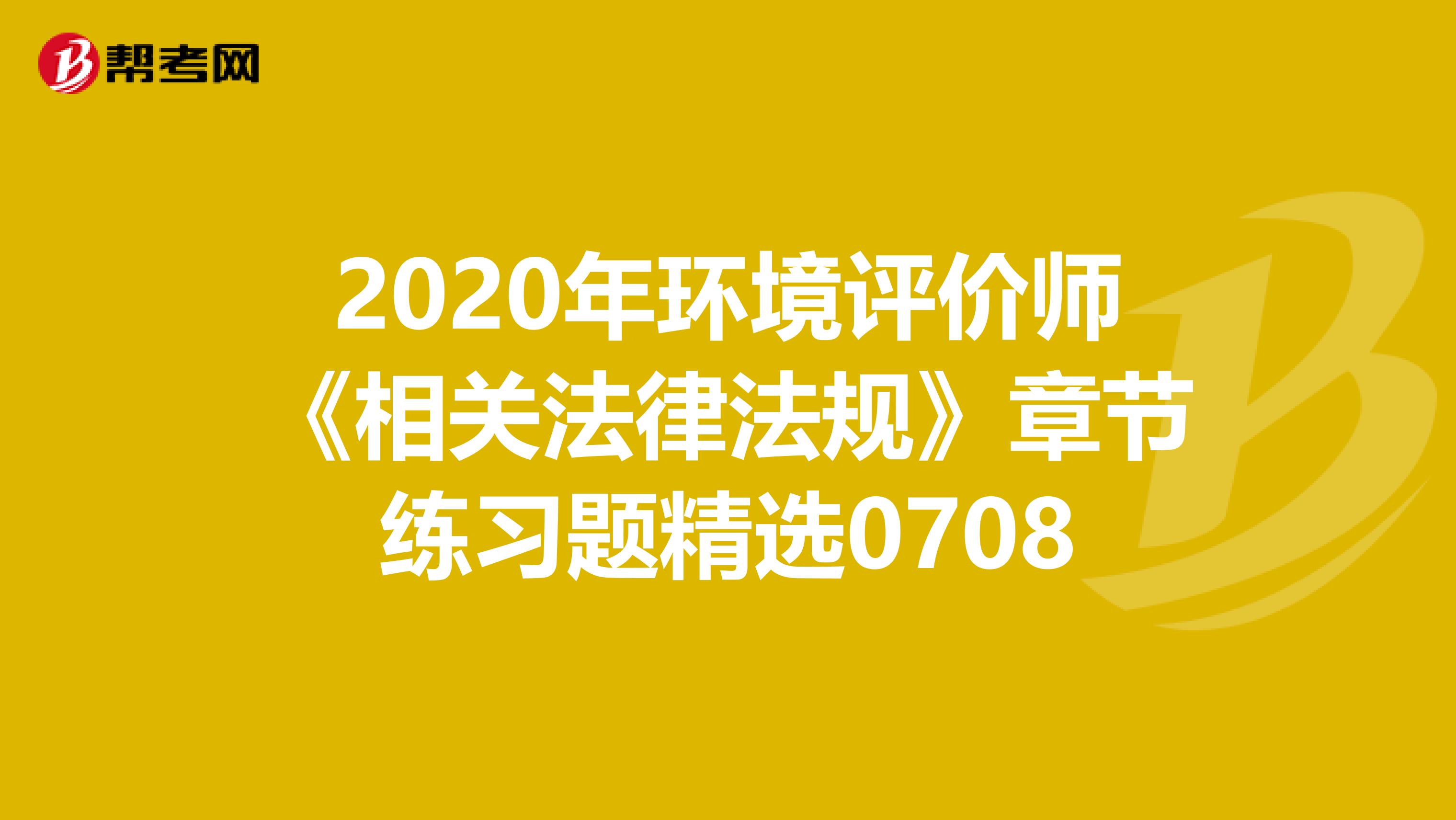 2020年环境评价师《相关法律法规》章节练习题精选0708