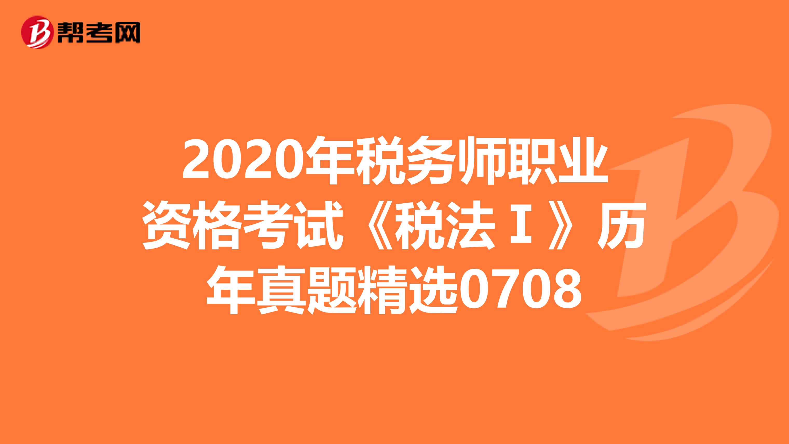 2020年稅務師職業資格考試《稅法Ⅰ》歷年真題精選0708