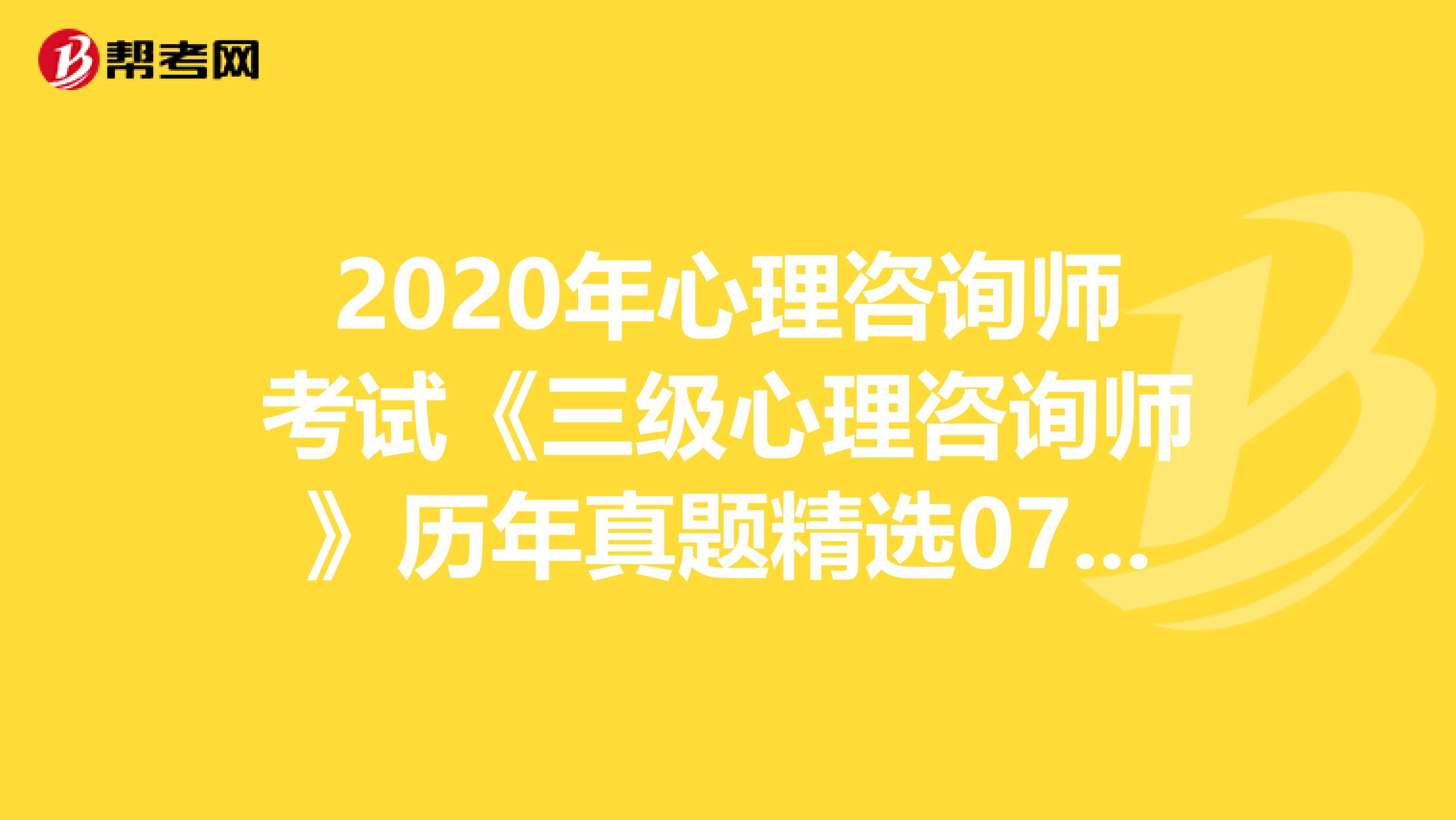 2020年心理咨询师考试《三级心理咨询师》历年真题精选0708