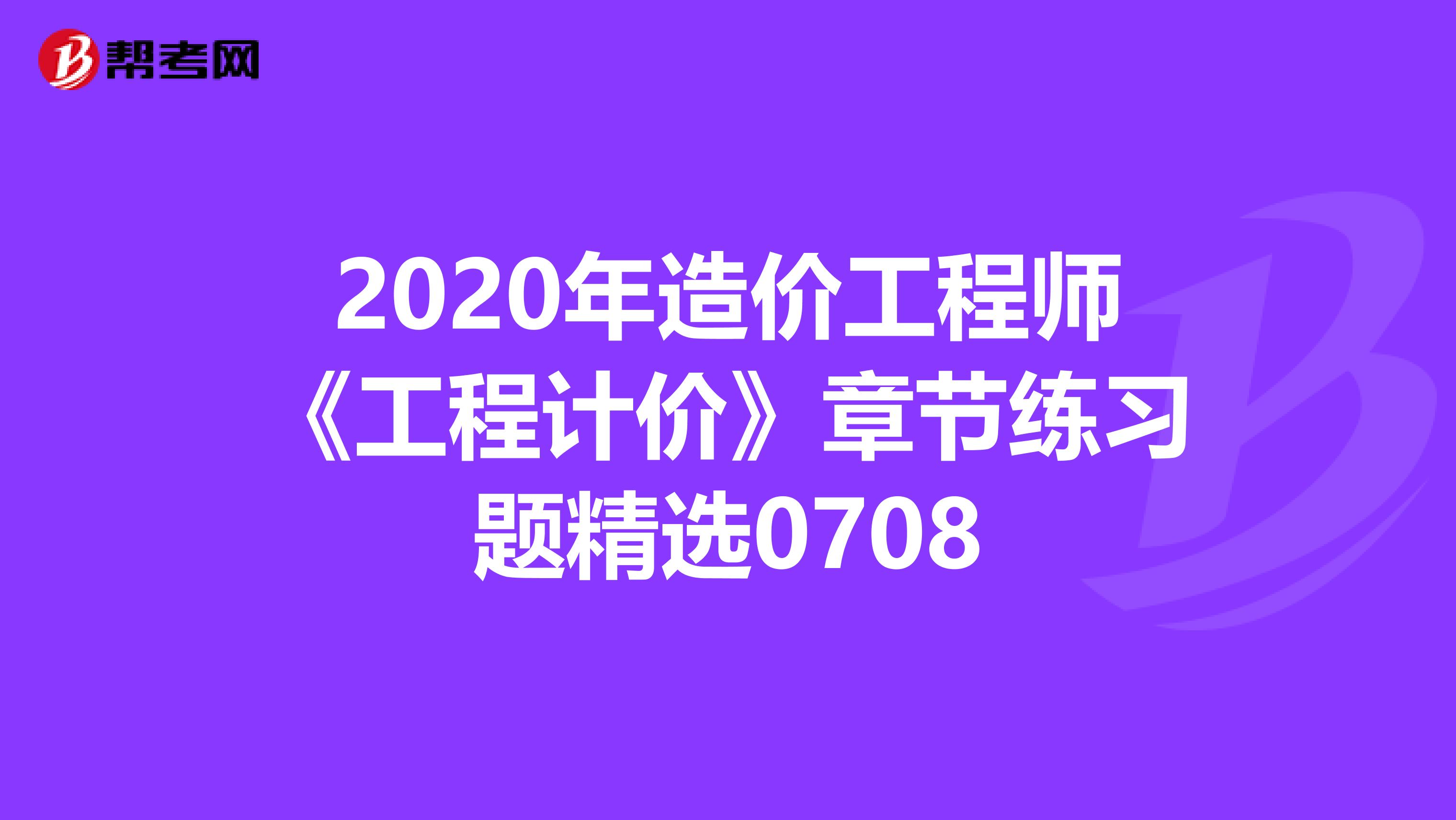 2020年造价工程师《工程计价》章节练习题精选0708