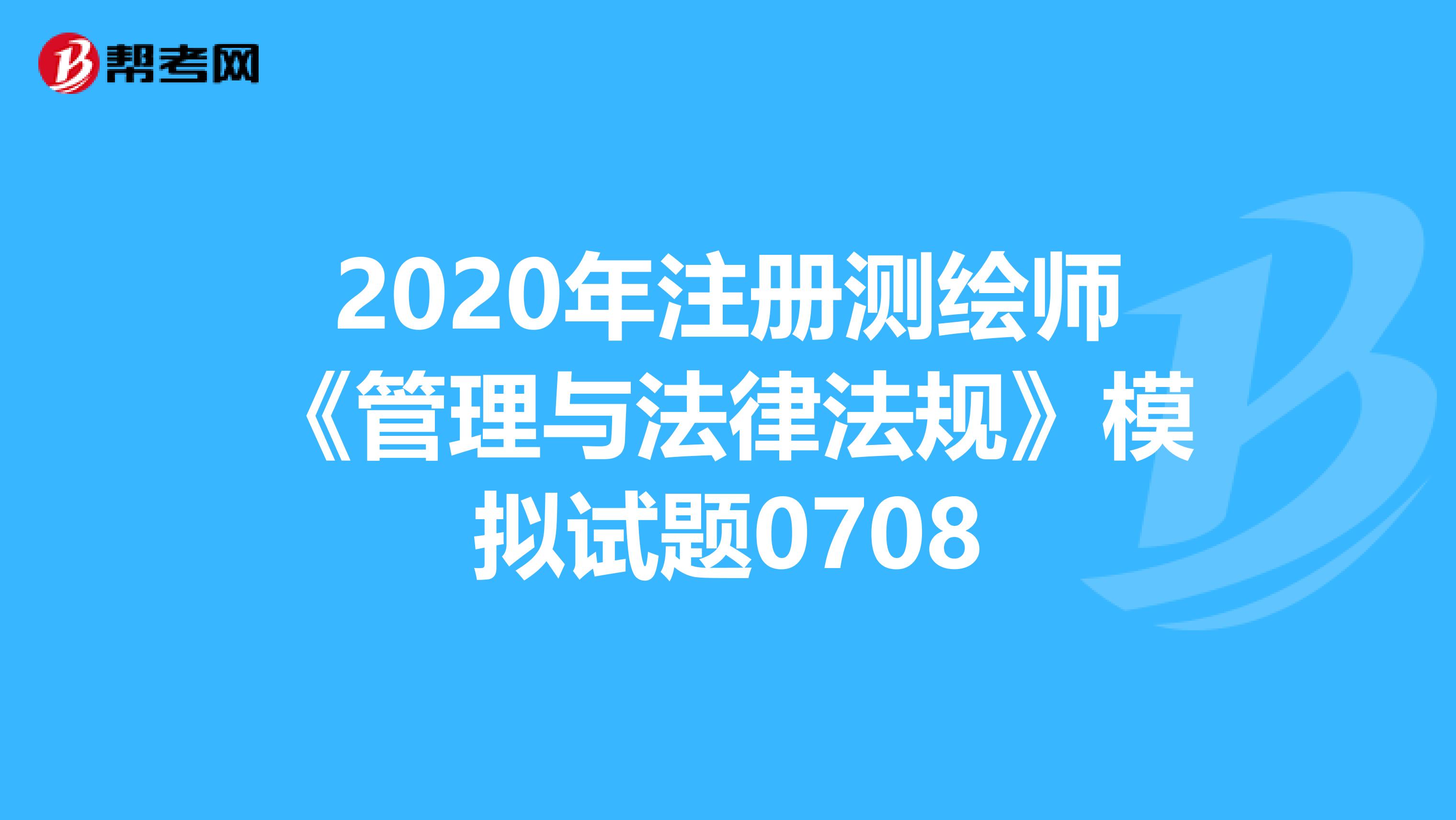 2020年注冊(cè)測(cè)繪師《管理與法律法規(guī)》模擬試題0708