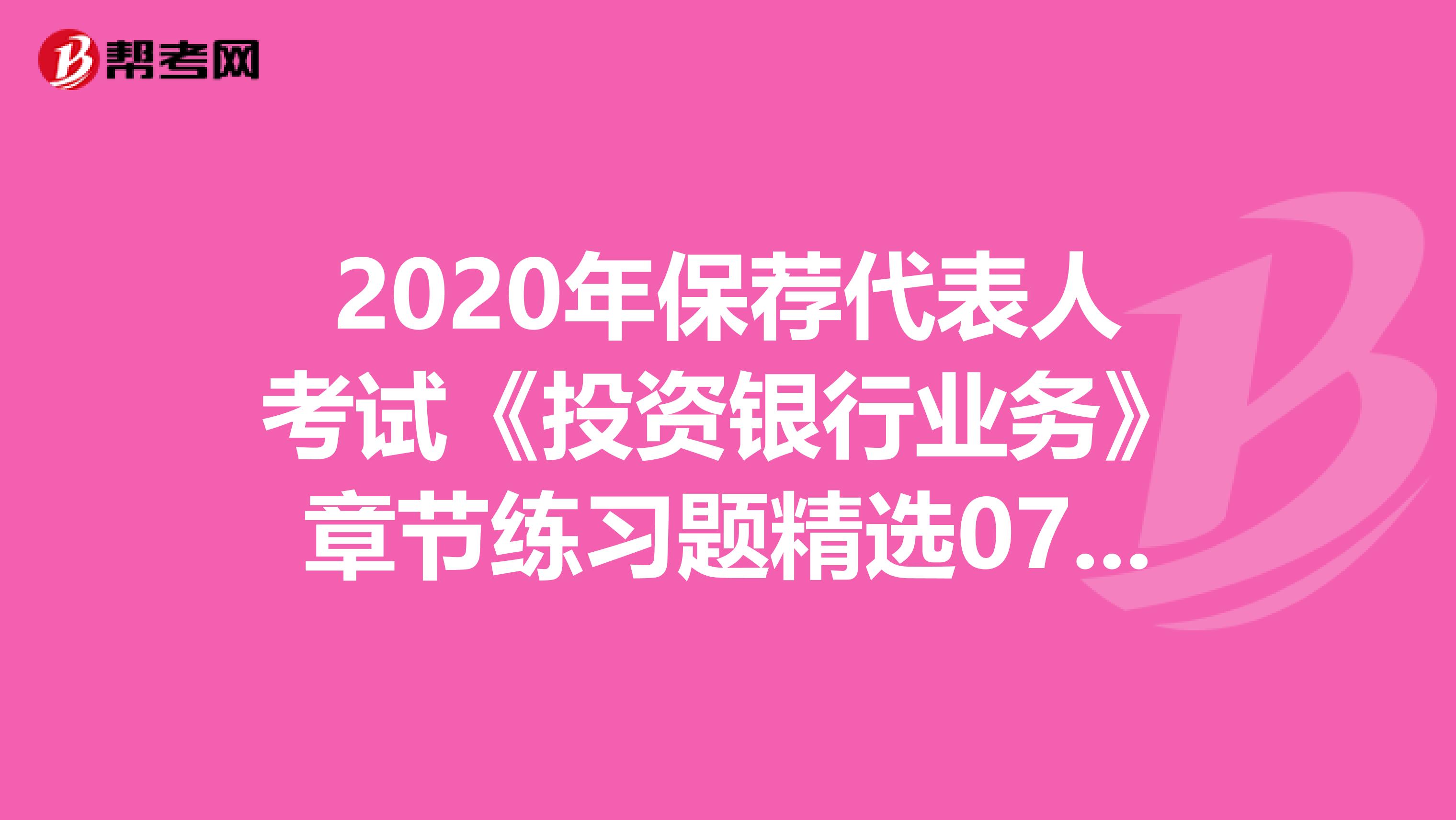 2020年保荐代表人考试《投资银行业务》章节练习题精选0708