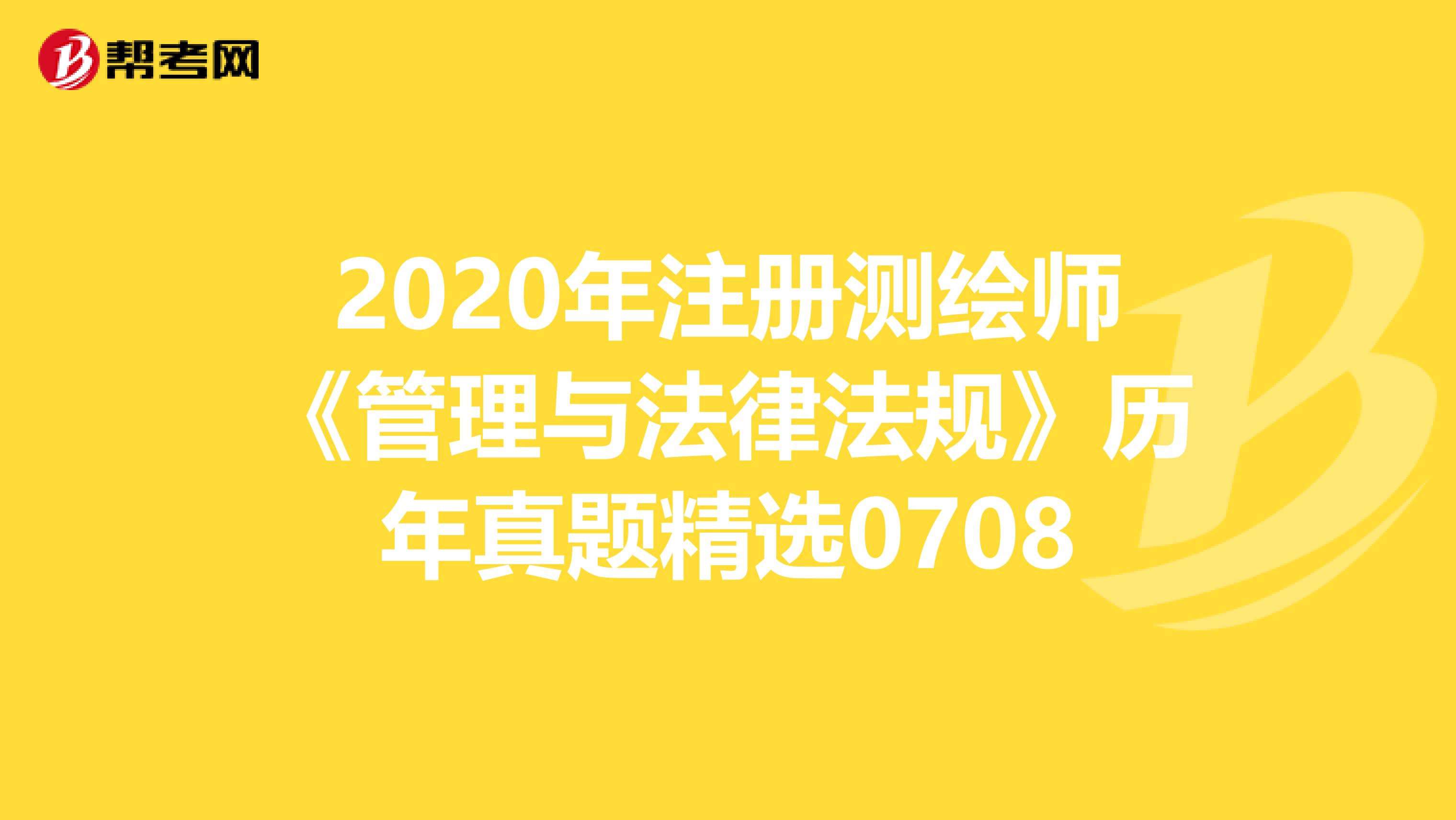 2020年注册测绘师《管理与法律法规》历年真题精选0708