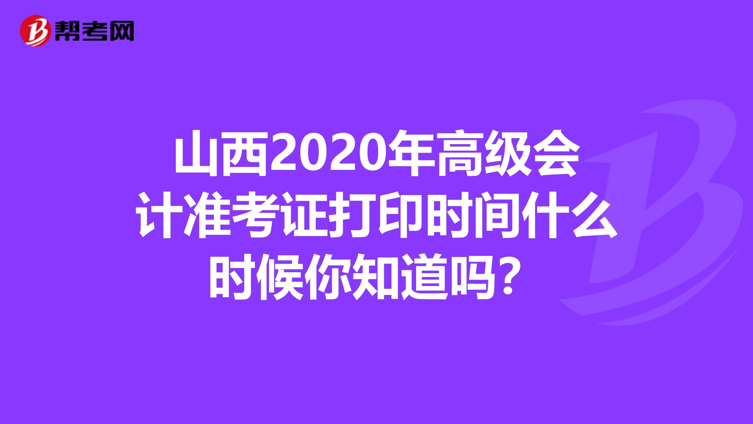 山西2020年高级会计准考证打印时间什么时候你知道吗？