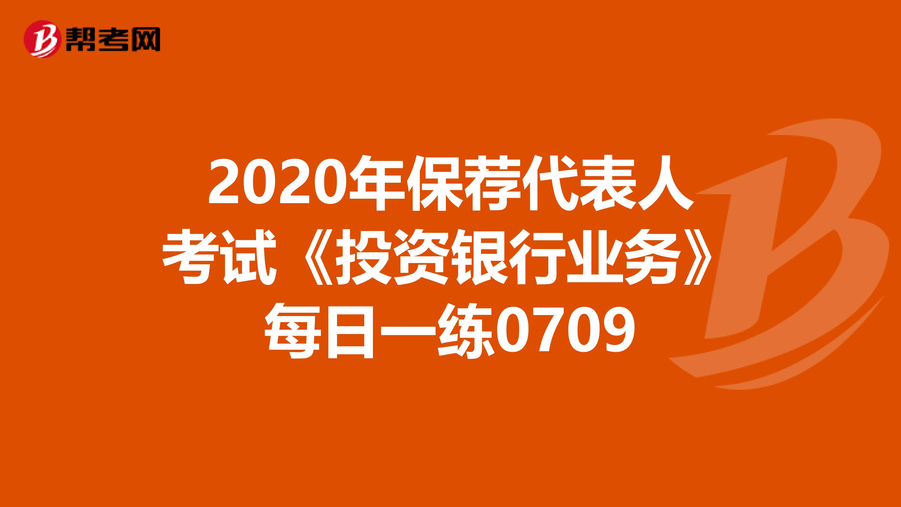 2020年保荐代表人考试《投资银行业务》每日一练0709