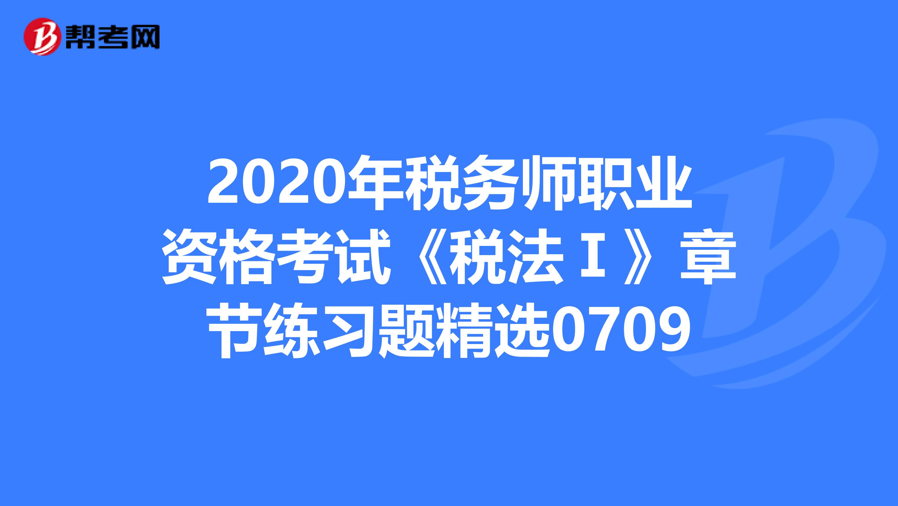 2020年税务师职业资格考试《税法Ⅰ》章节练习题精选0709