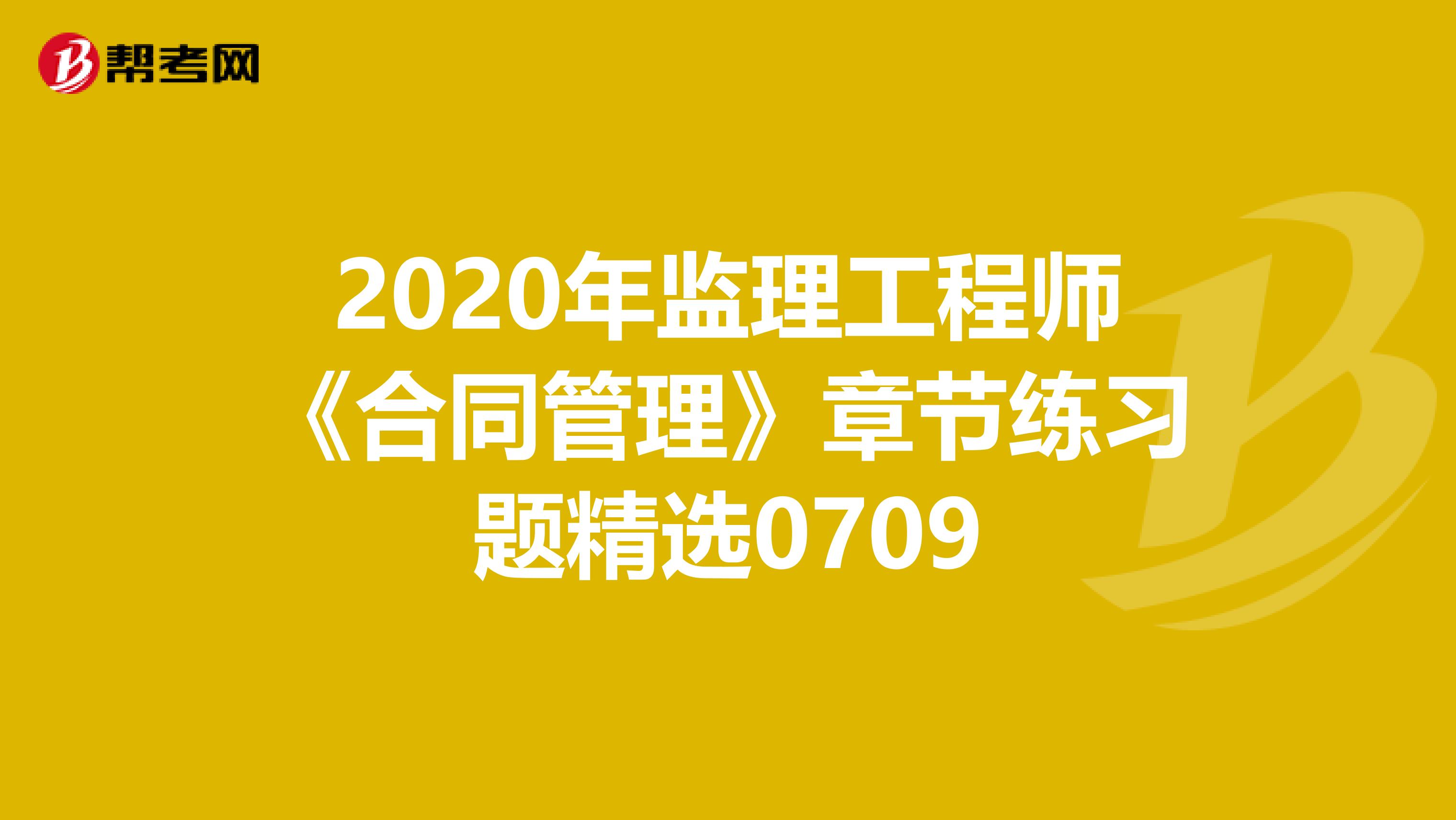 2020年监理工程师《合同管理》章节练习题精选0709