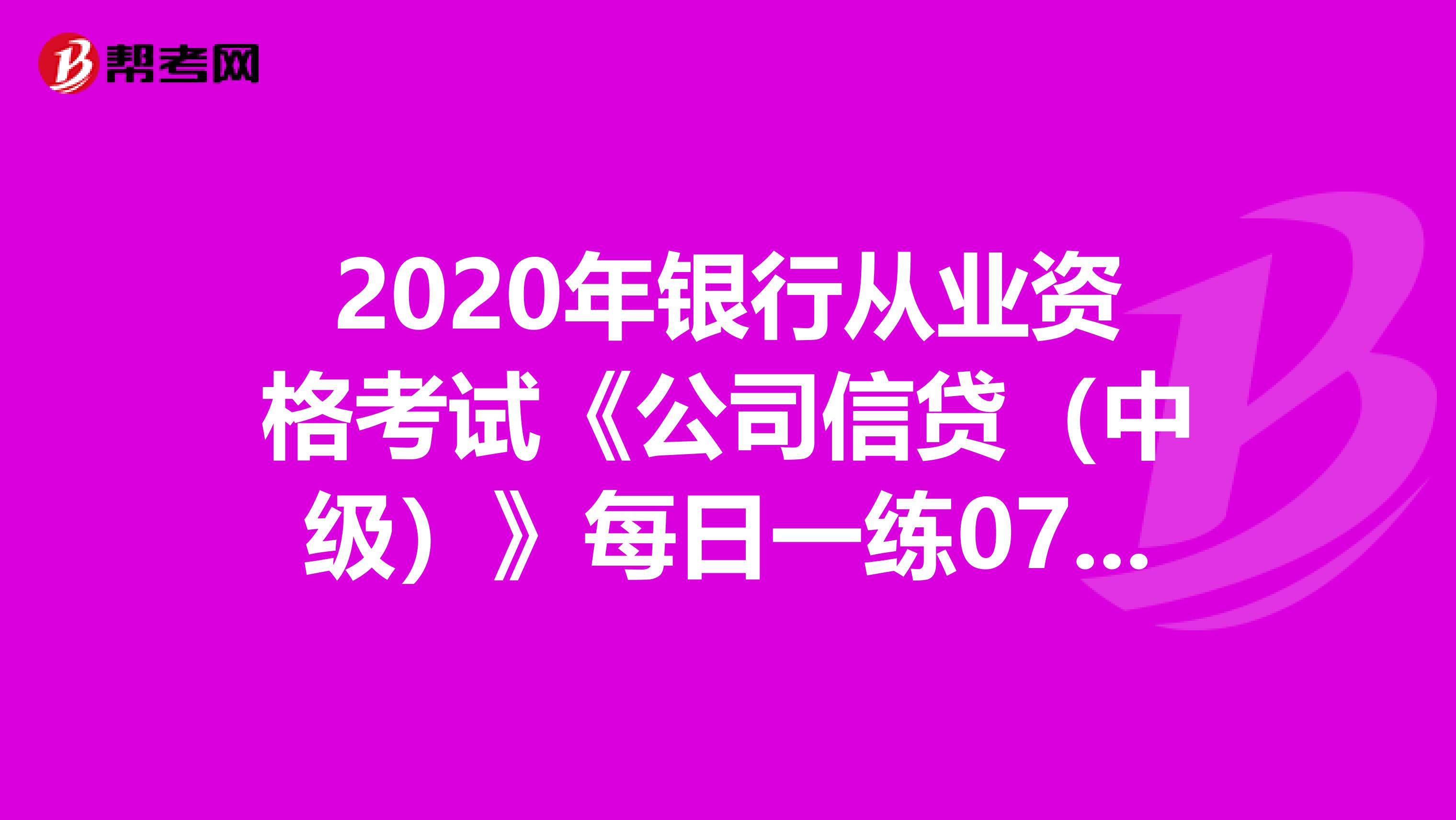 2020年银行从业资格考试《公司信贷（中级）》每日一练0709