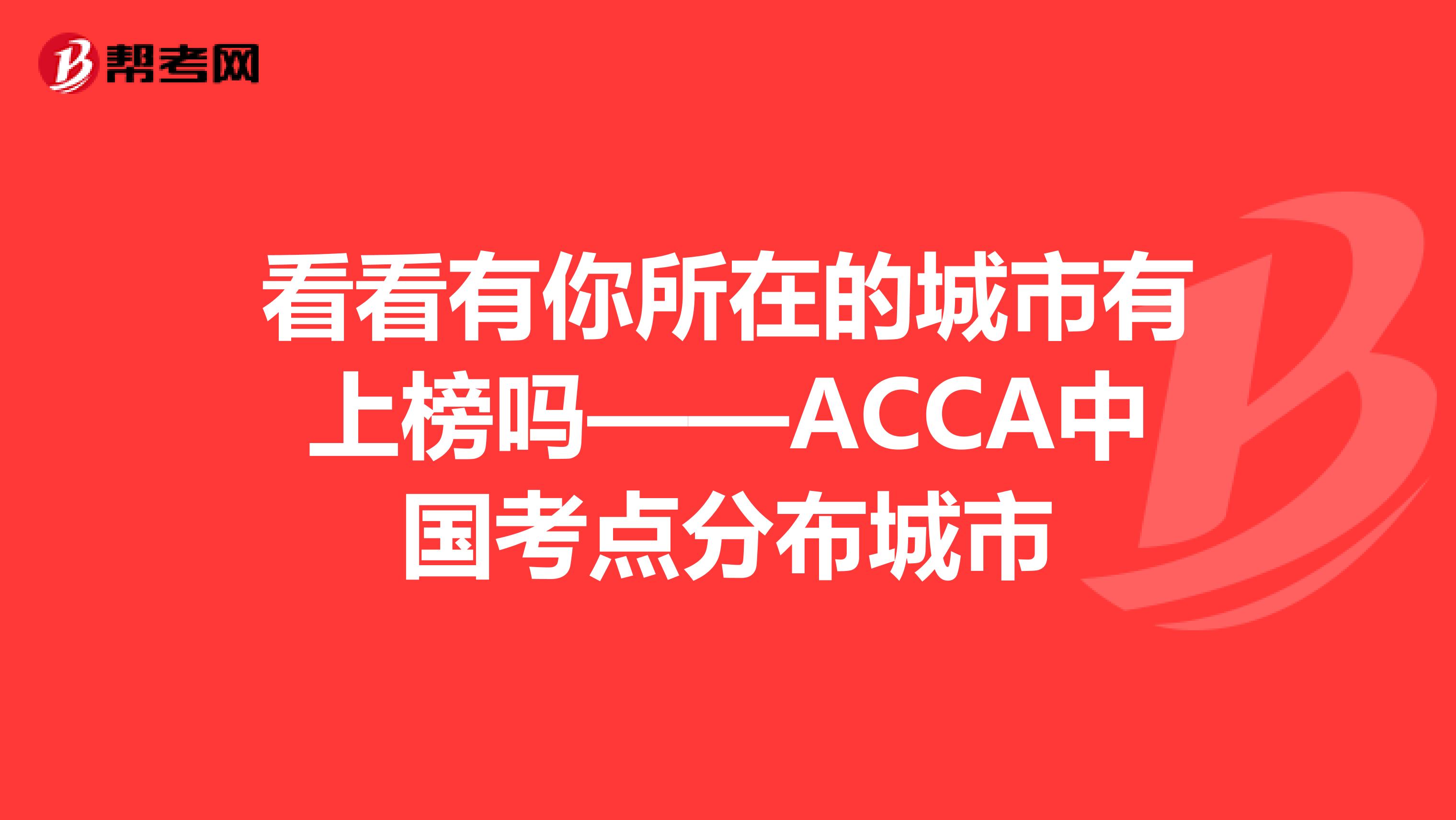 看看有你所在的城市有上榜吗——ACCA中国考点分布城市