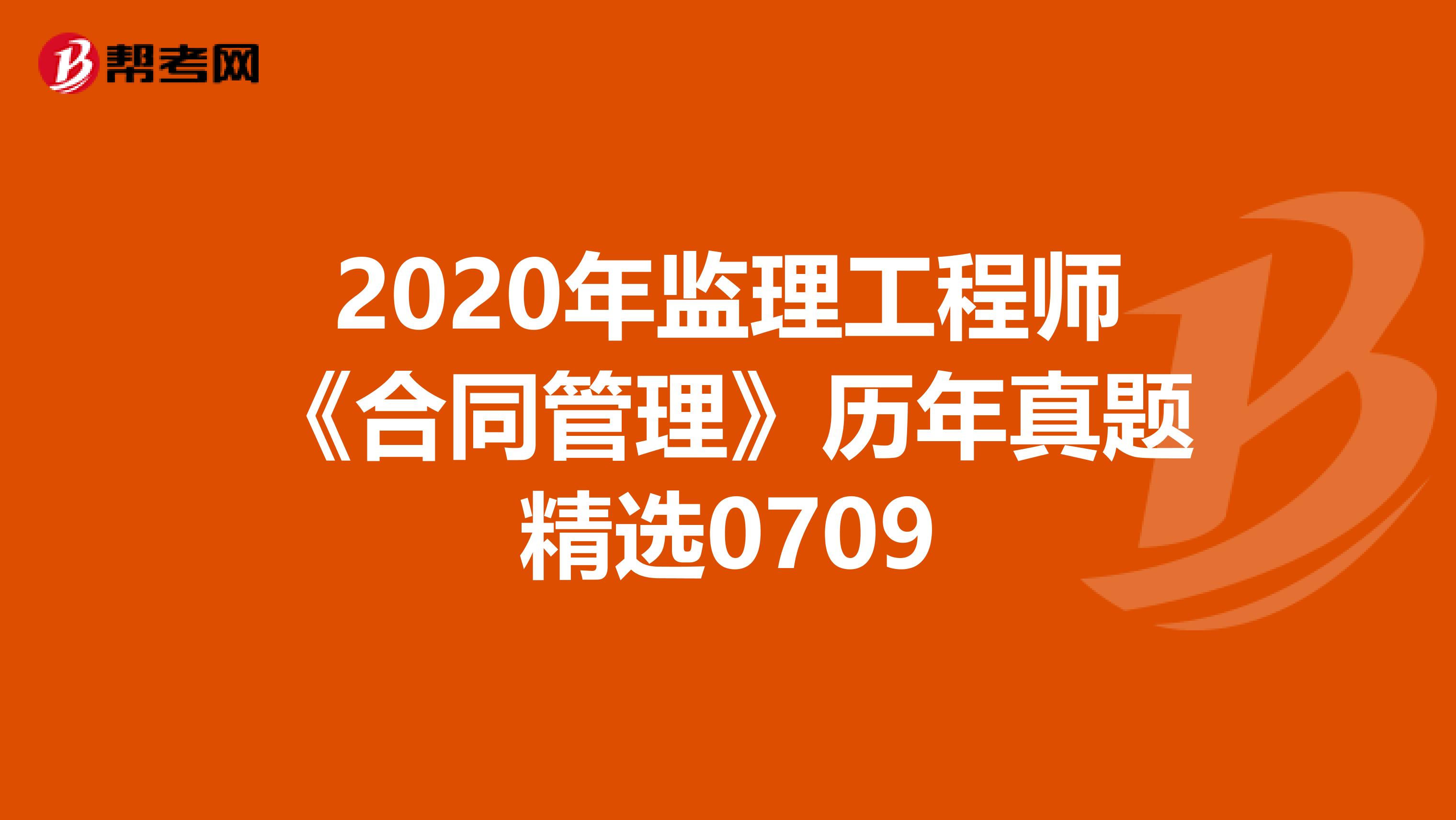 2020年监理工程师《合同管理》历年真题精选0709