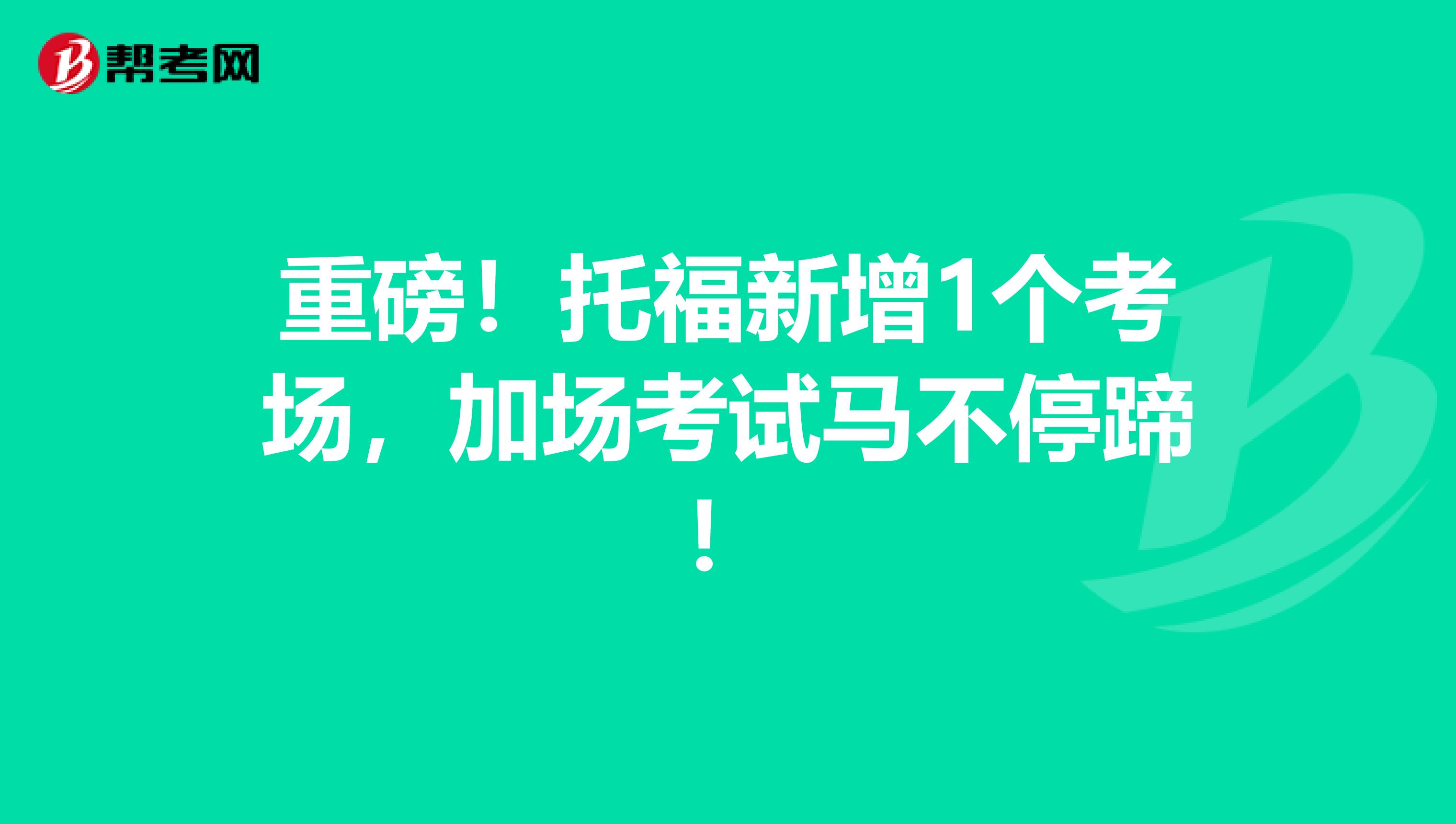 重磅！托福新增1个考场，加场考试马不停蹄！