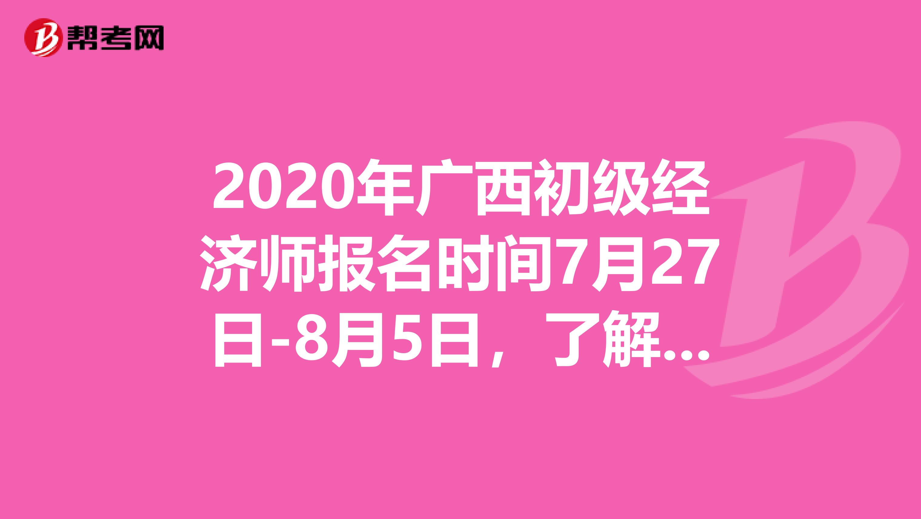 2020年广西初级经济师报名时间7月27日-8月5日，了解一下？