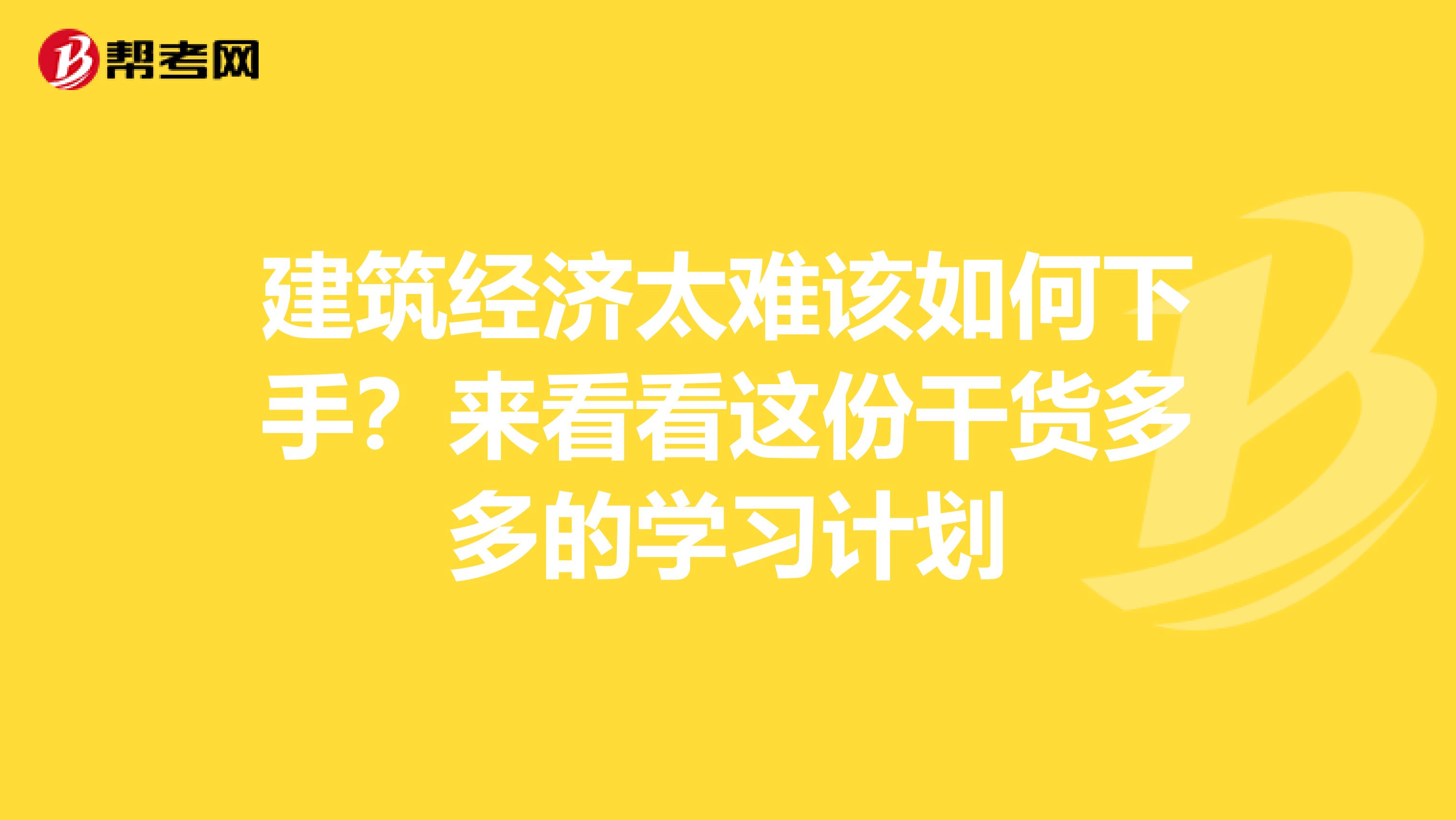 建筑经济太难该如何下手？来看看这份干货多多的学习计划