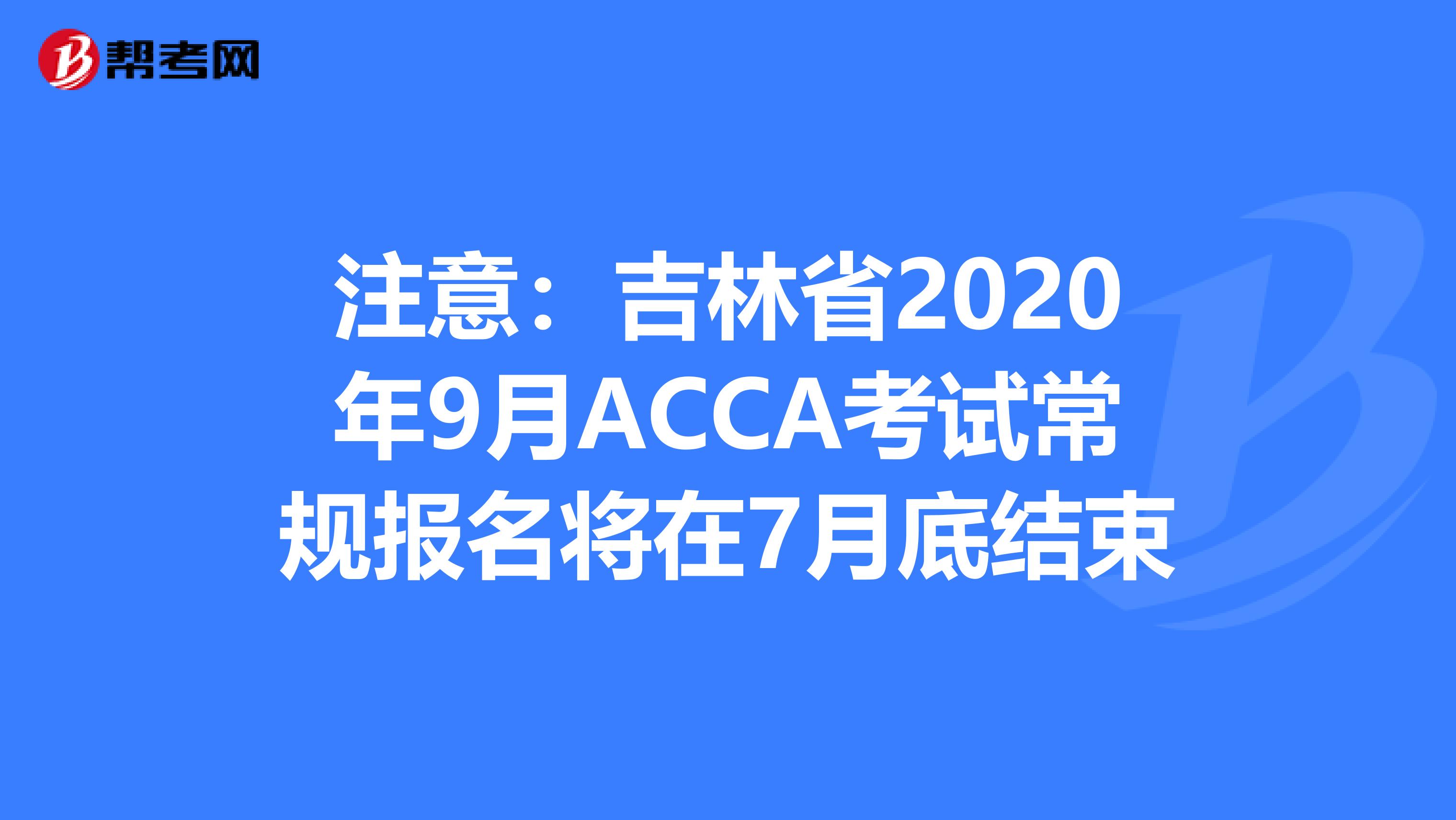 注意：吉林省2020年9月ACCA考试常规报名将在7月底结束