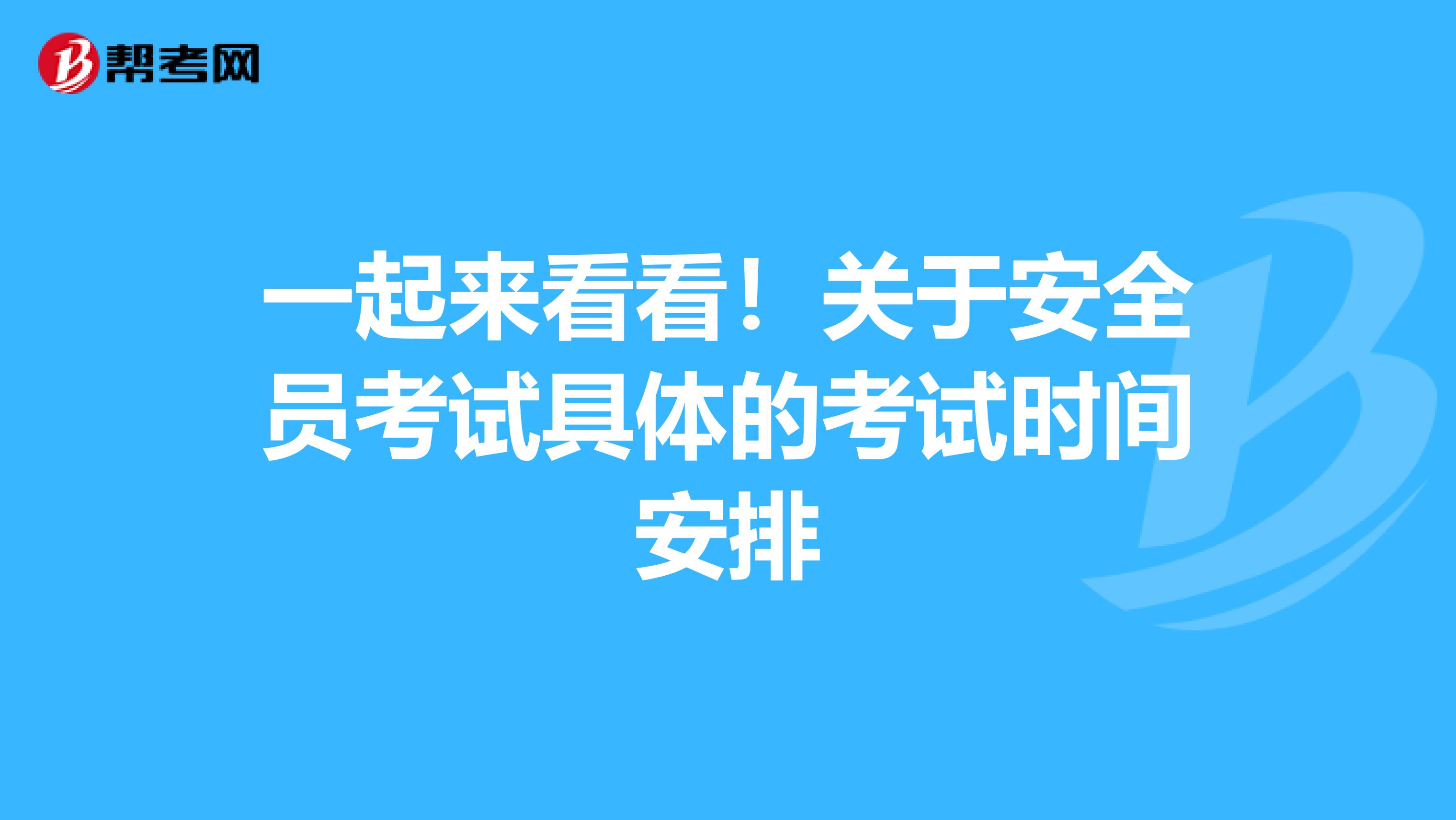 一起来看看！关于安全员考试具体的考试时间安排