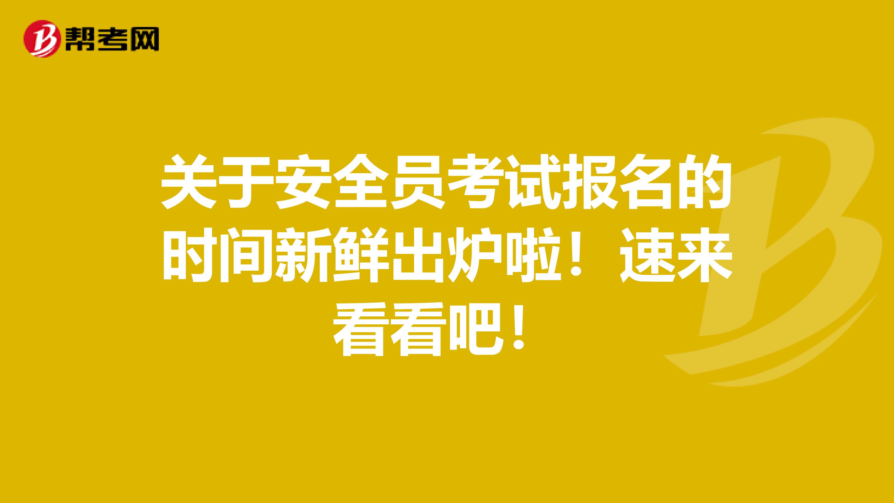 关于安全员考试报名的时间新鲜出炉啦！速来看看吧！