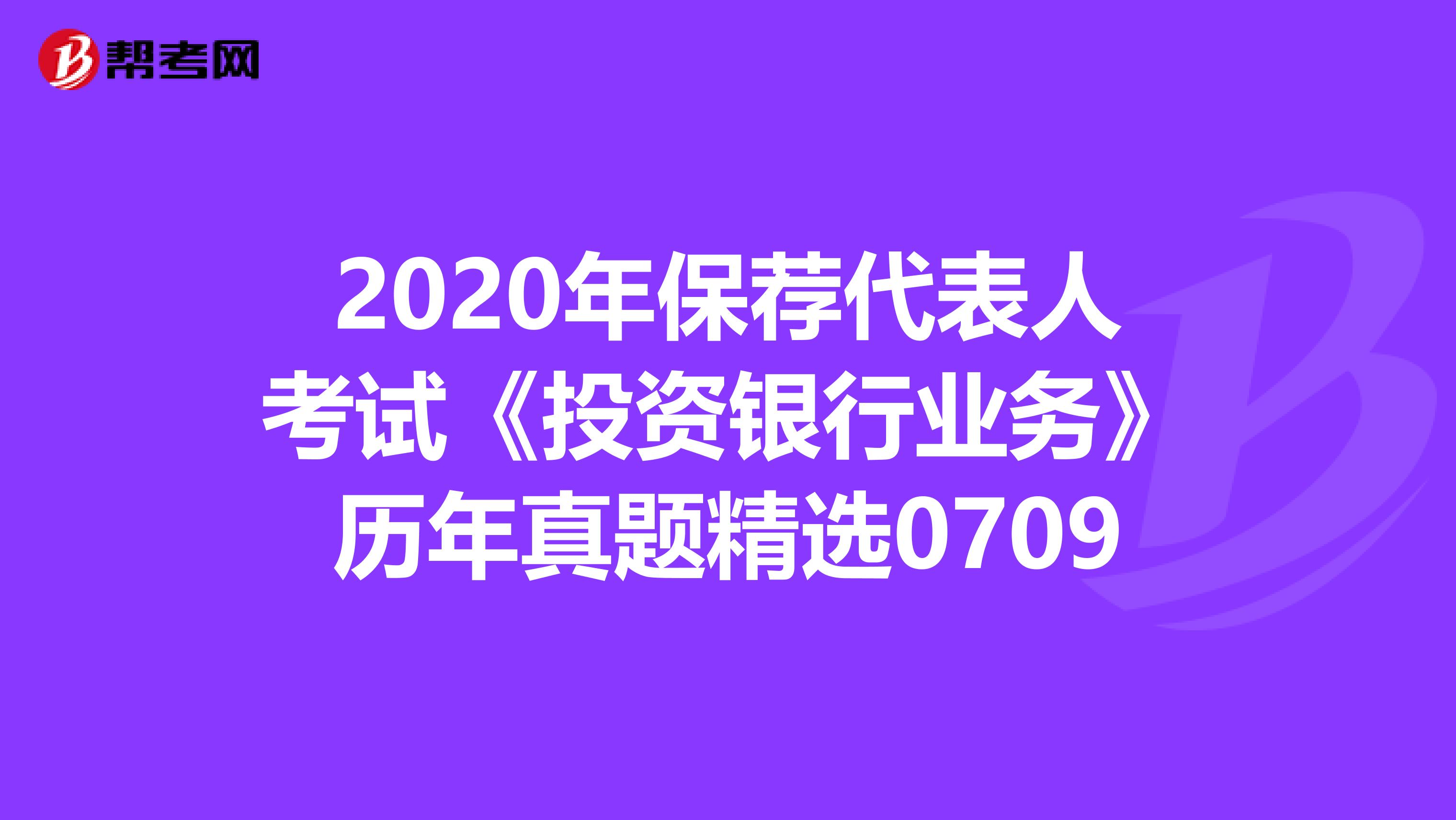 2020年保荐代表人考试《投资银行业务》历年真题精选0709