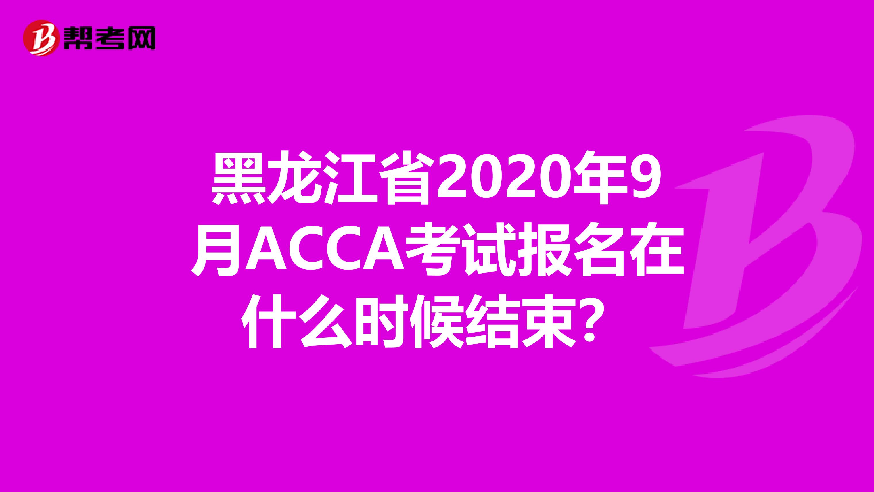 黑龍江省2020年9月ACCA考試報名在什么時候結束？