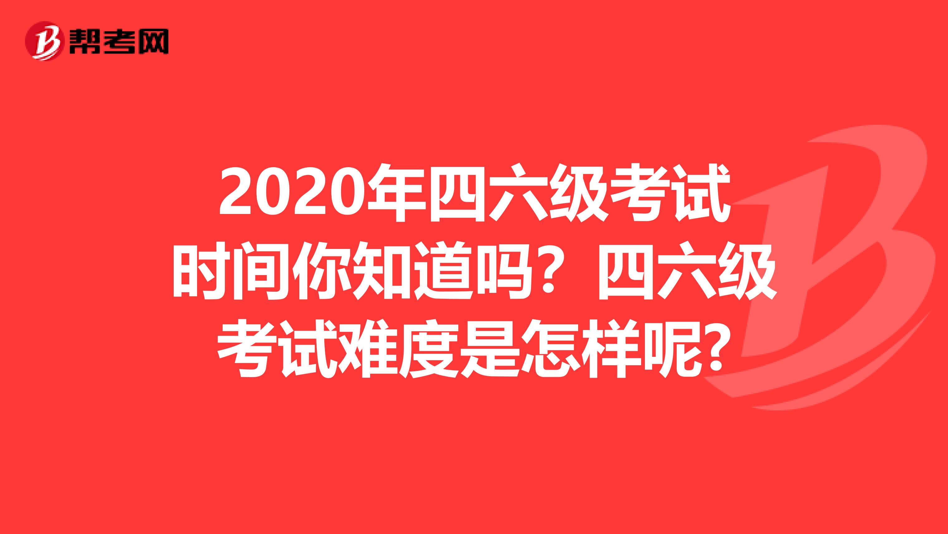 2020年四六级考试时间你知道吗？四六级考试难度是怎样呢?