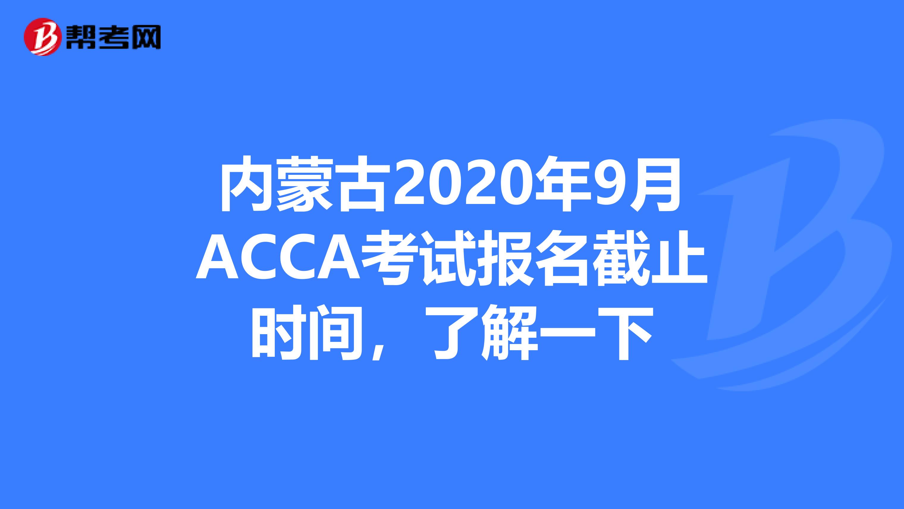 内蒙古2020年9月ACCA考试报名截止时间，了解一下