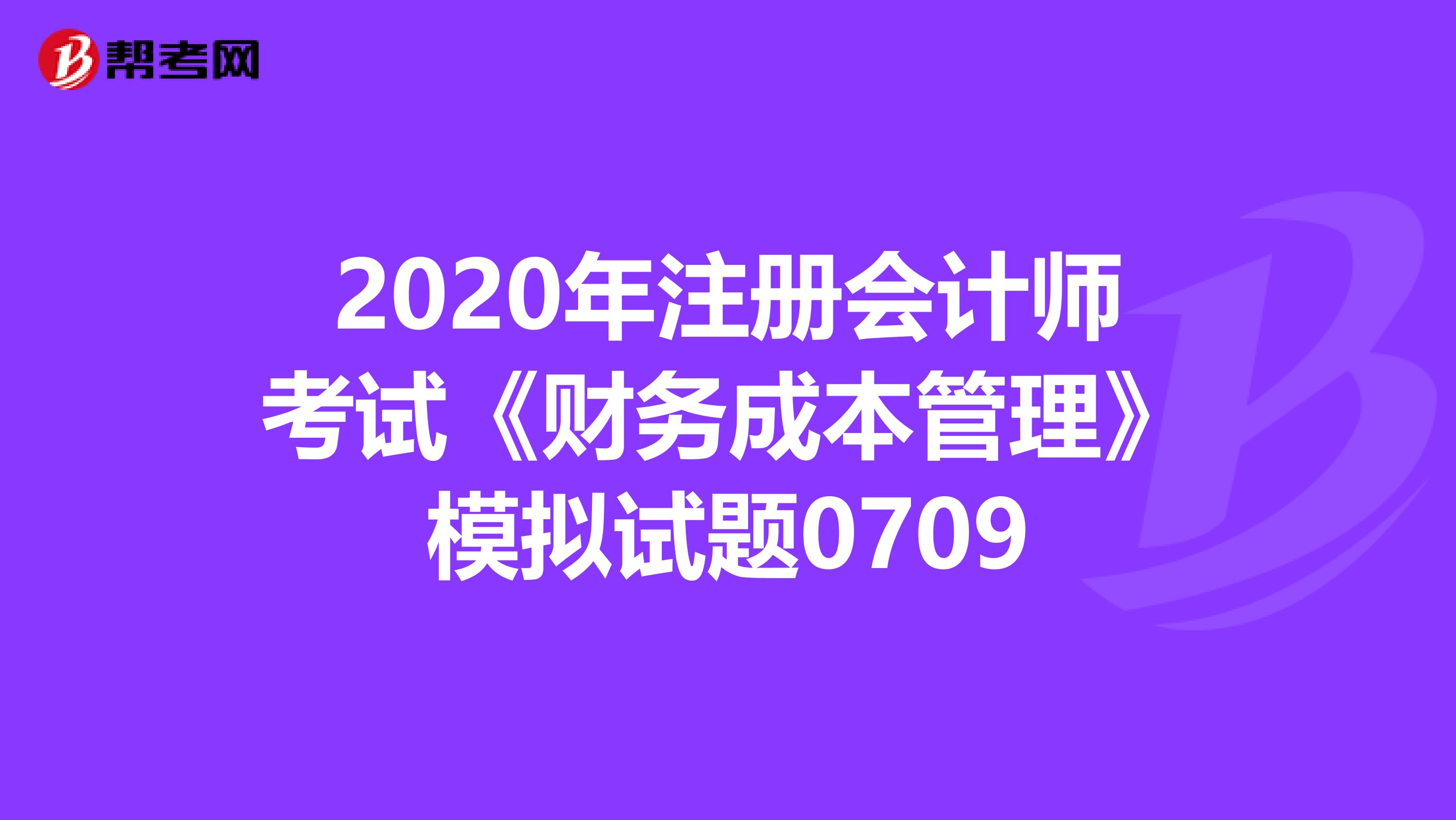 2020年注冊會計(jì)師考試《財(cái)務(wù)成本管理》模擬試題0709