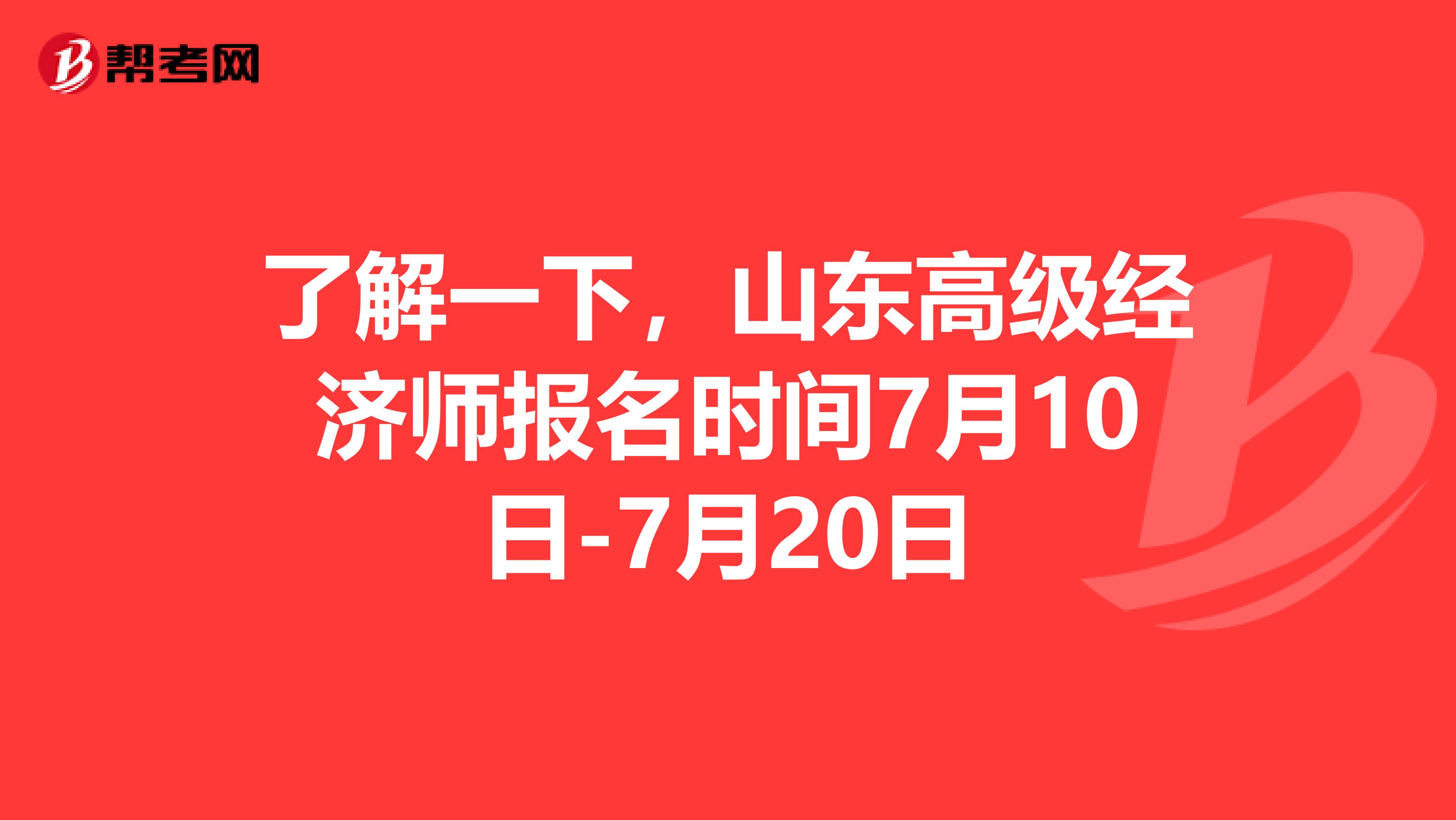 了解一下，山东高级经济师报名时间7月10日-7月20日