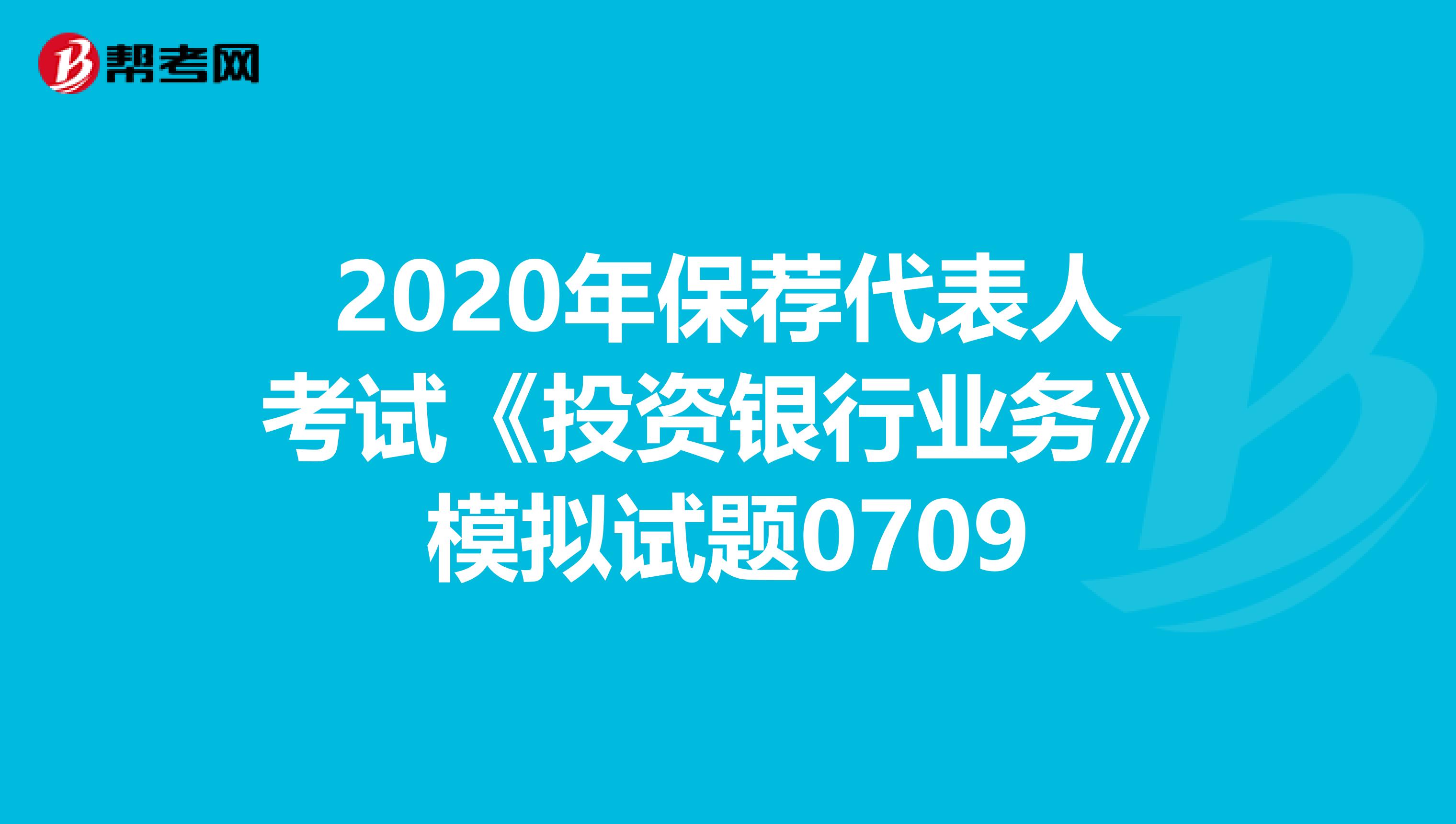 2020年保荐代表人考试《投资银行业务》模拟试题0709