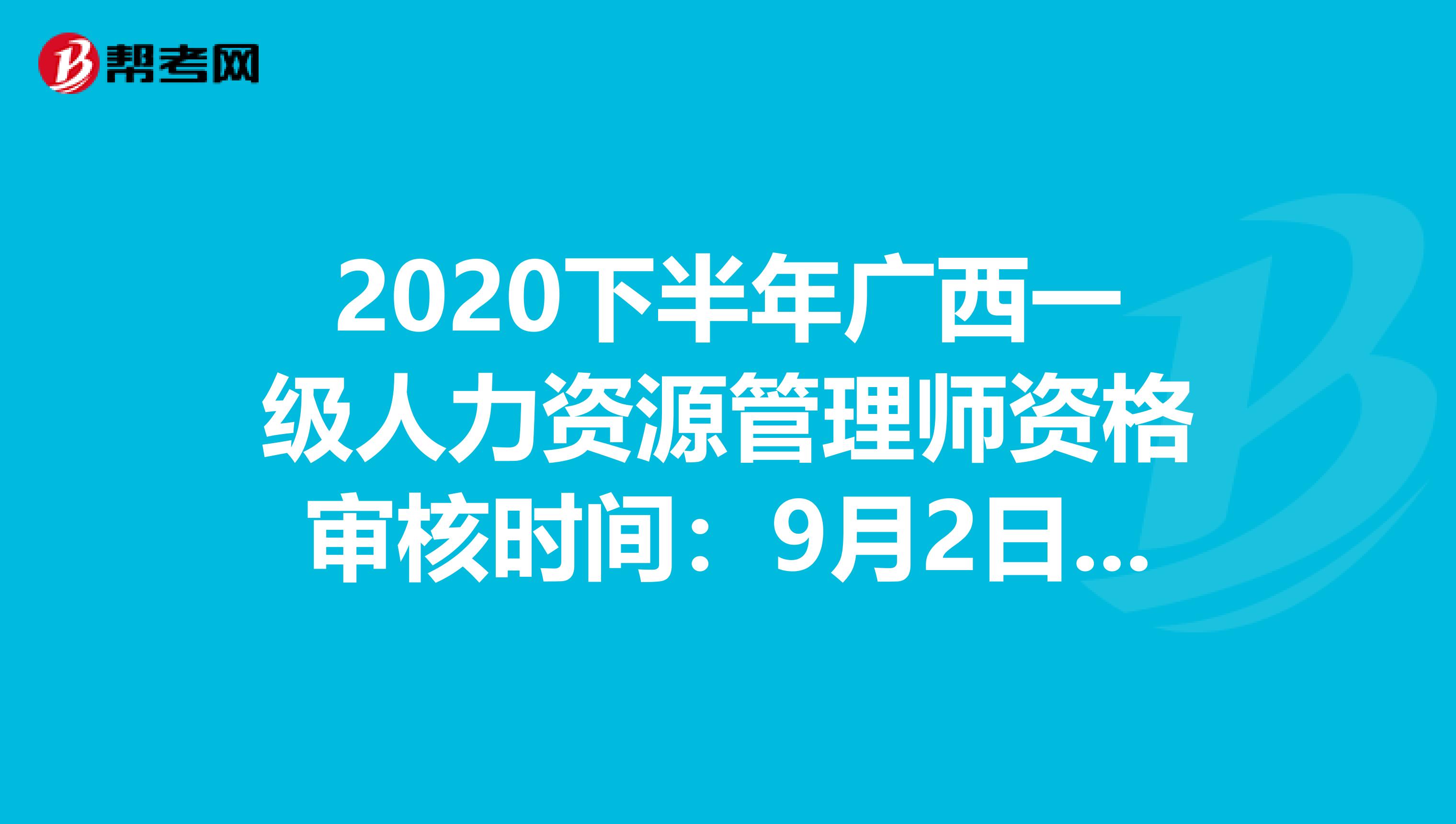 2020下半年广西一级人力资源管理师资格审核时间：9月2日-10月12日