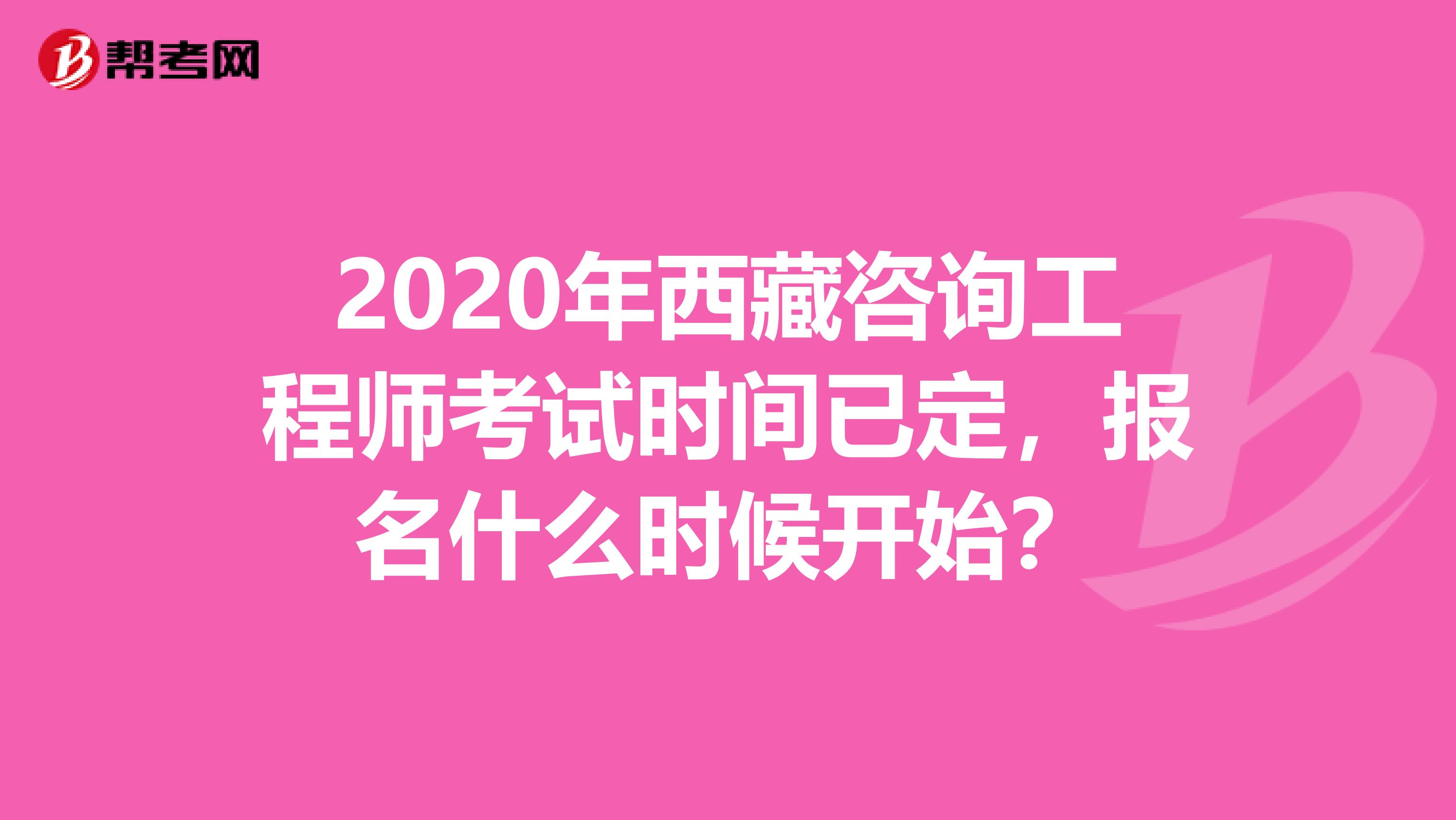 2020年西藏咨询工程师考试时间已定，报名什么时候开始？