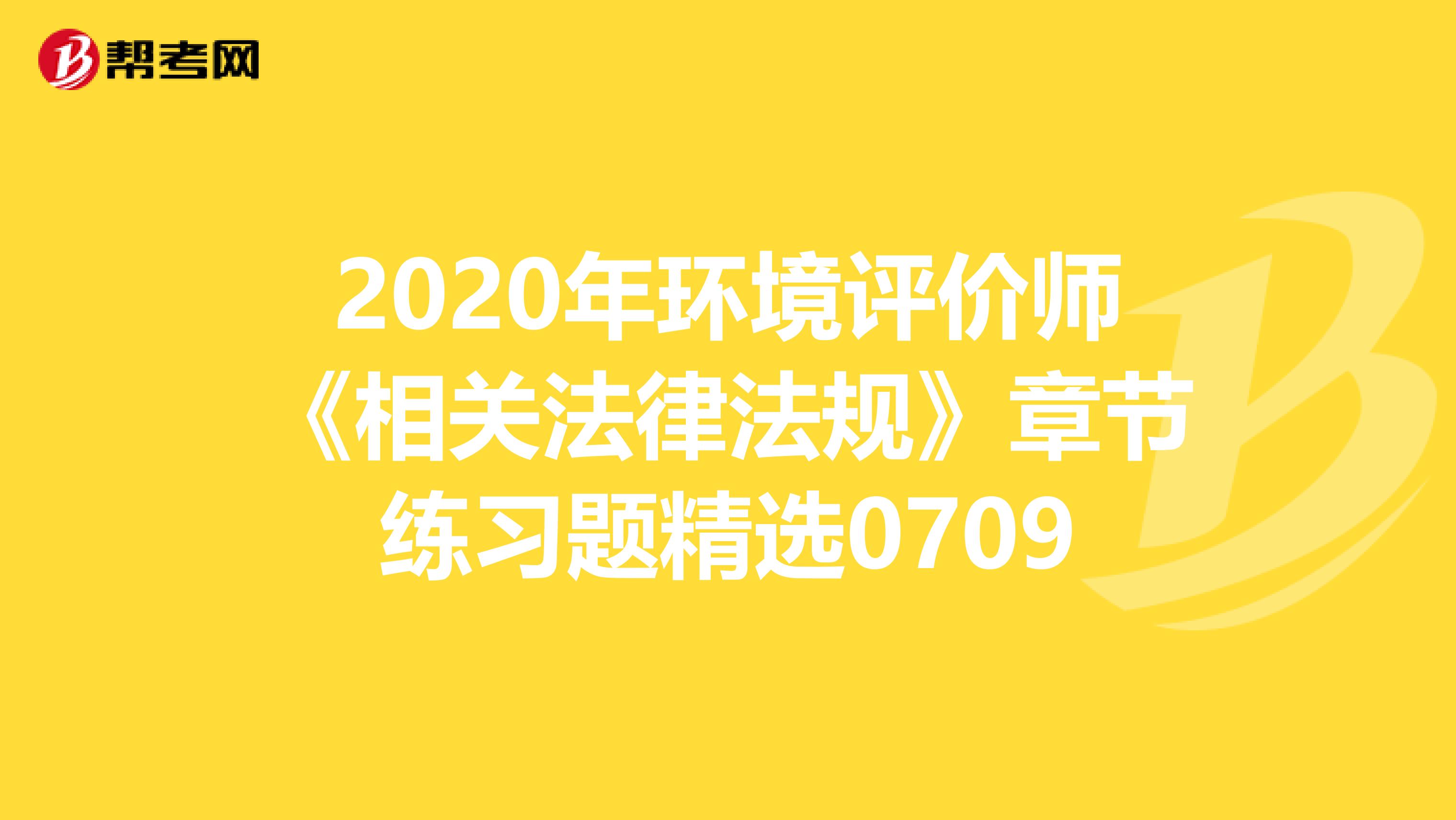 2020年环境评价师《相关法律法规》章节练习题精选0709