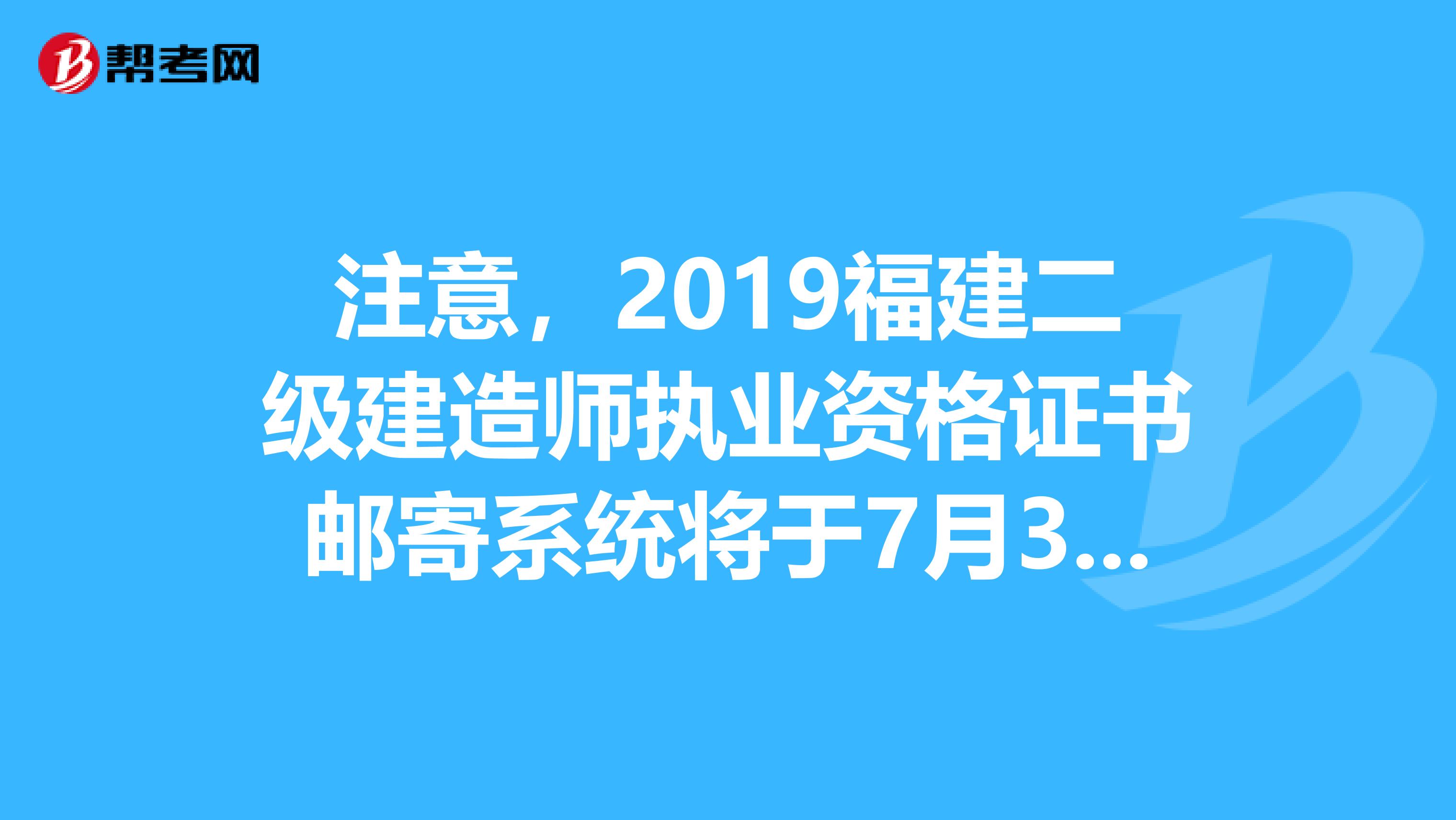 注意，2019福建二级建造师执业资格证书邮寄系统将于7月31日关闭！