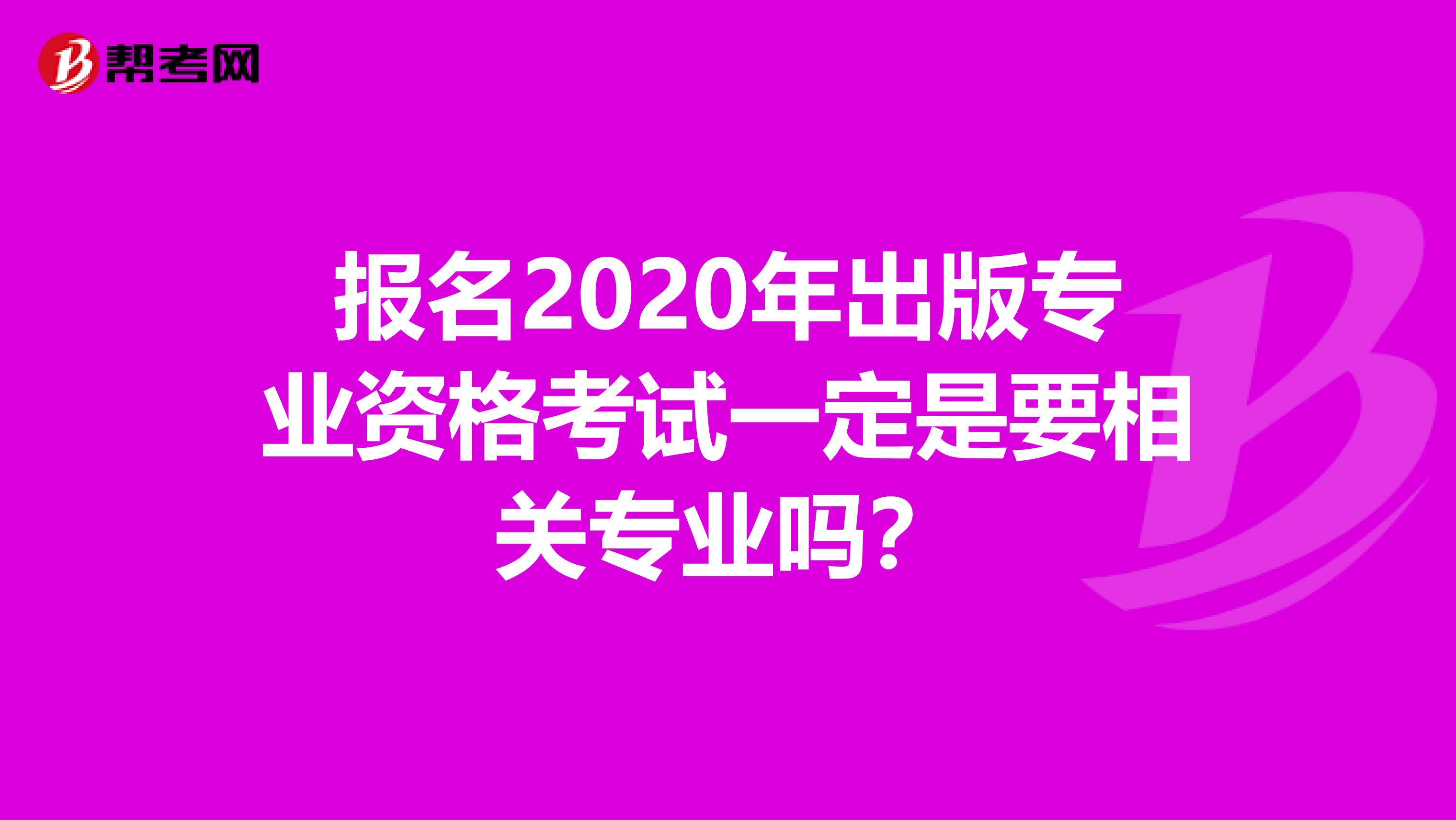 報(bào)名2020年出版專業(yè)資格考試一定是要相關(guān)專業(yè)嗎?
