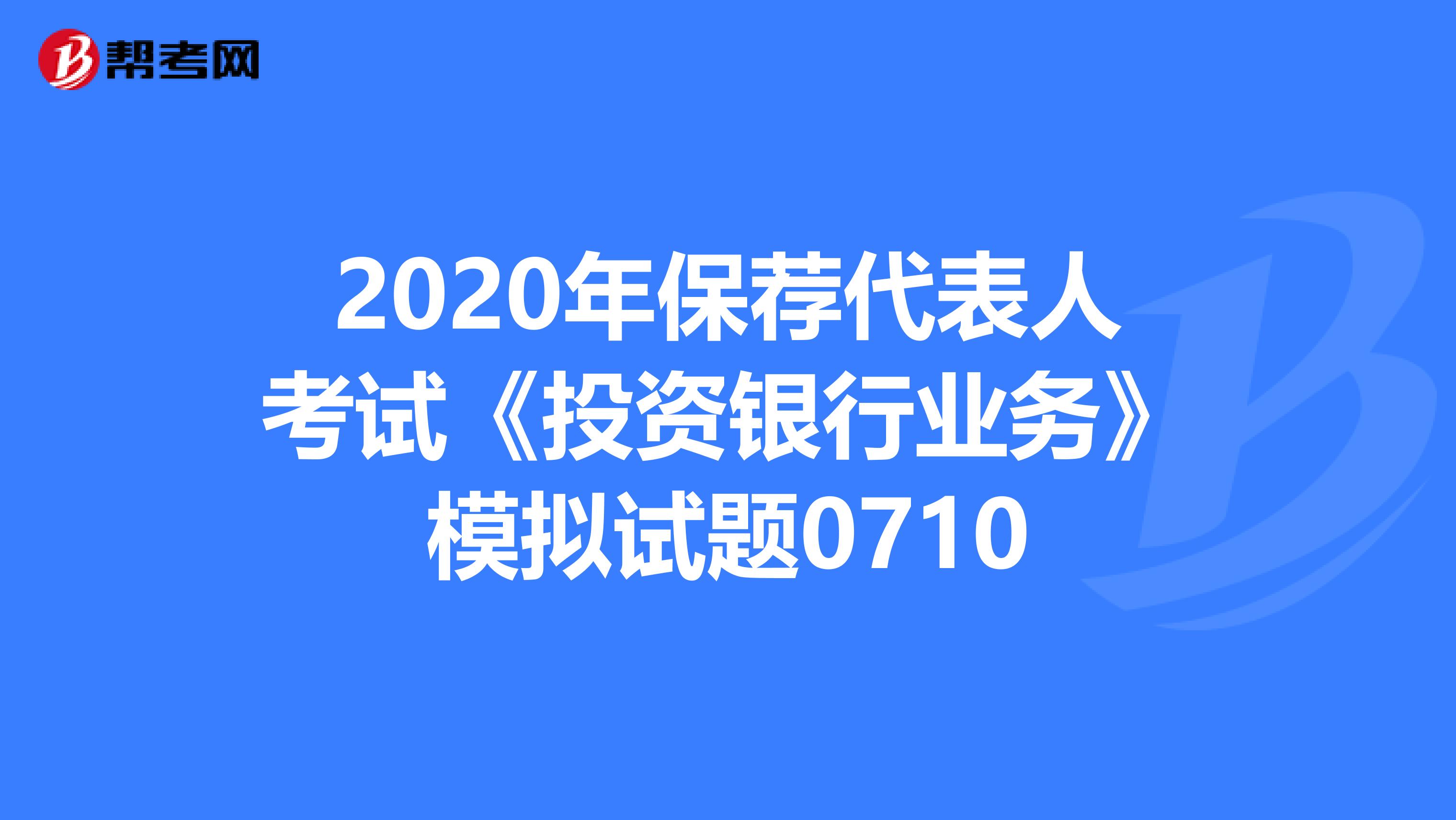 2020年保荐代表人考试《投资银行业务》模拟试题0710