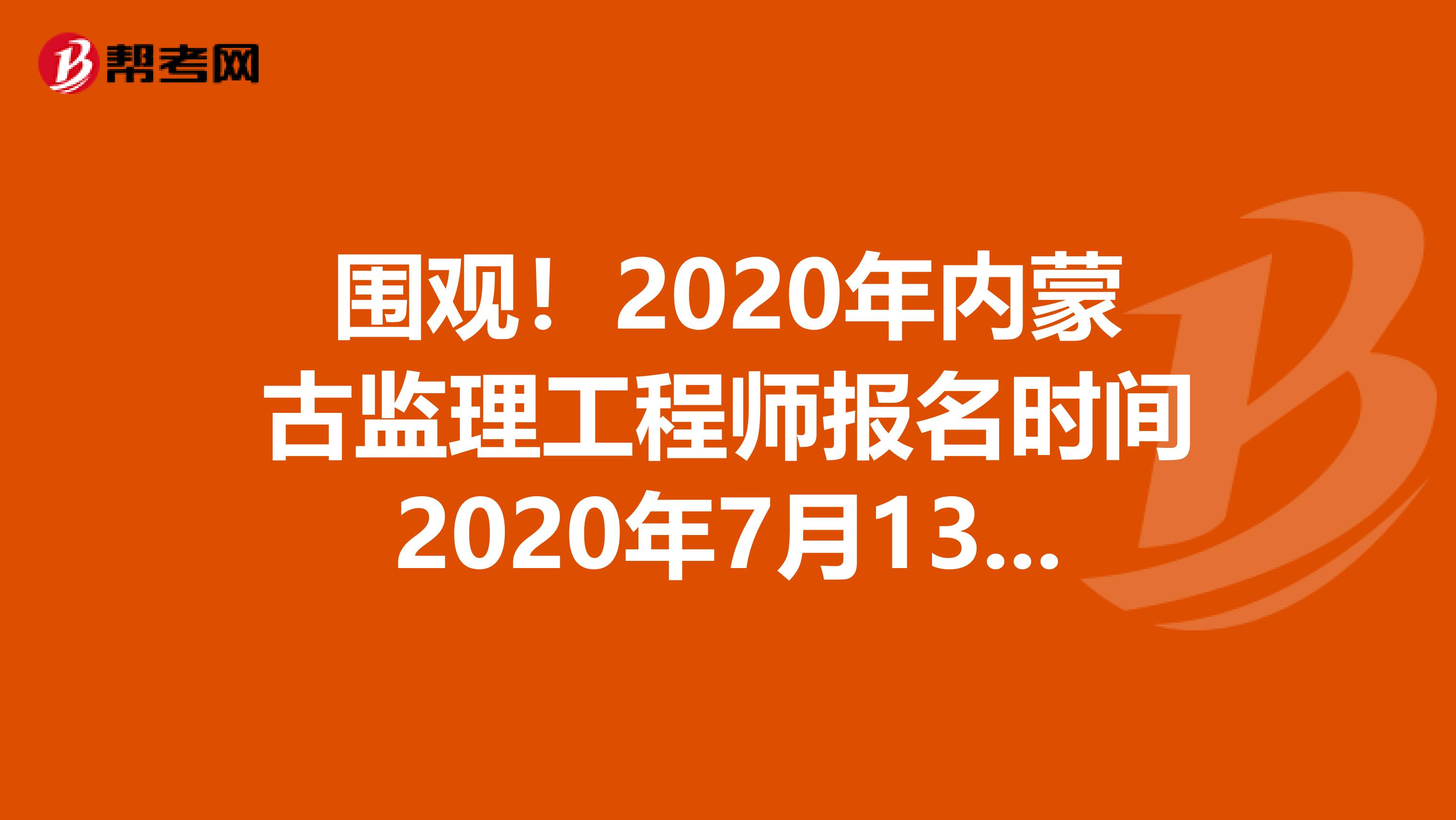 围观！2020年内蒙古监理工程师报名时间2020年7月13日—7月22日