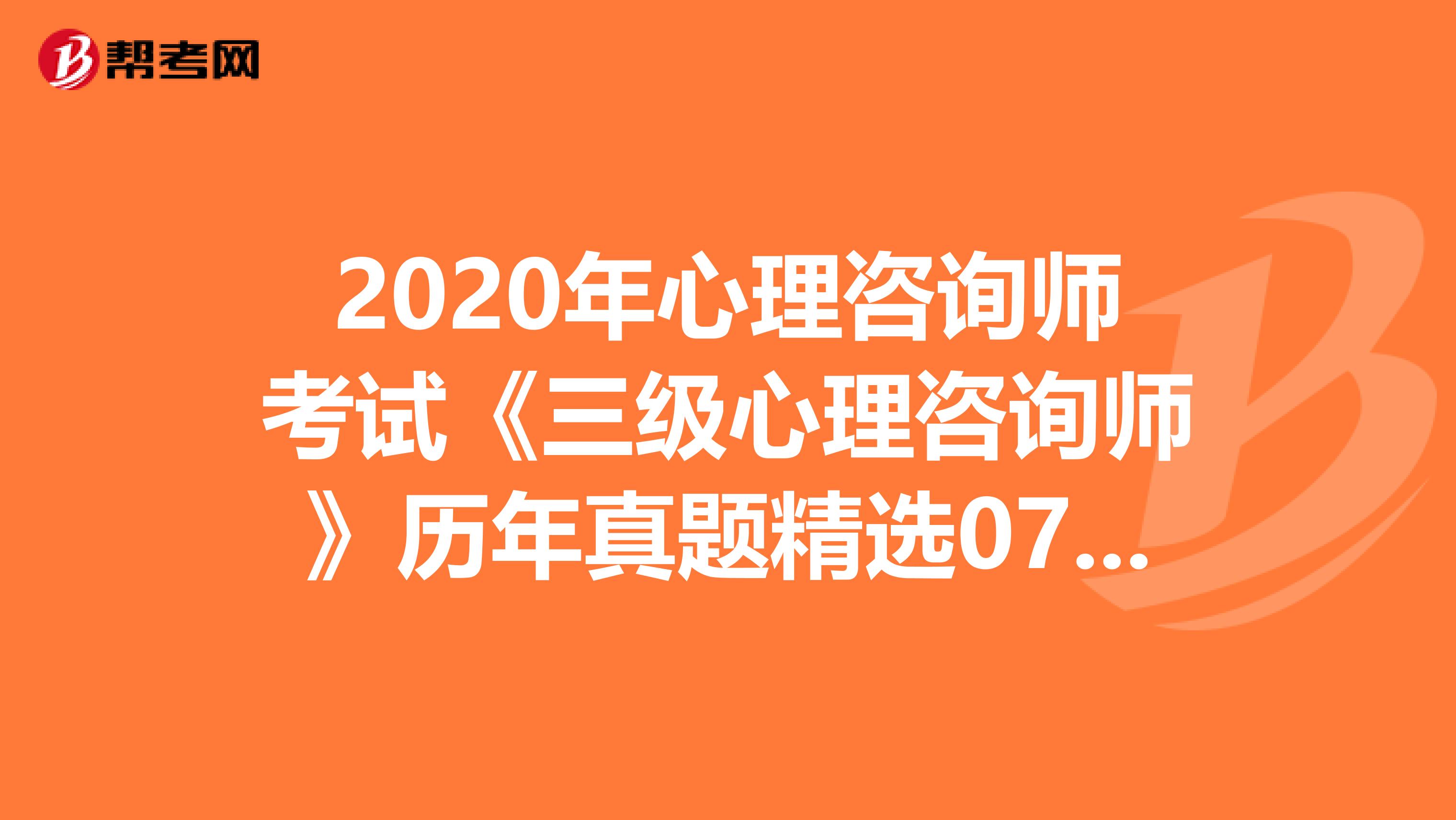 2020年心理咨询师考试《三级心理咨询师》历年真题精选0710