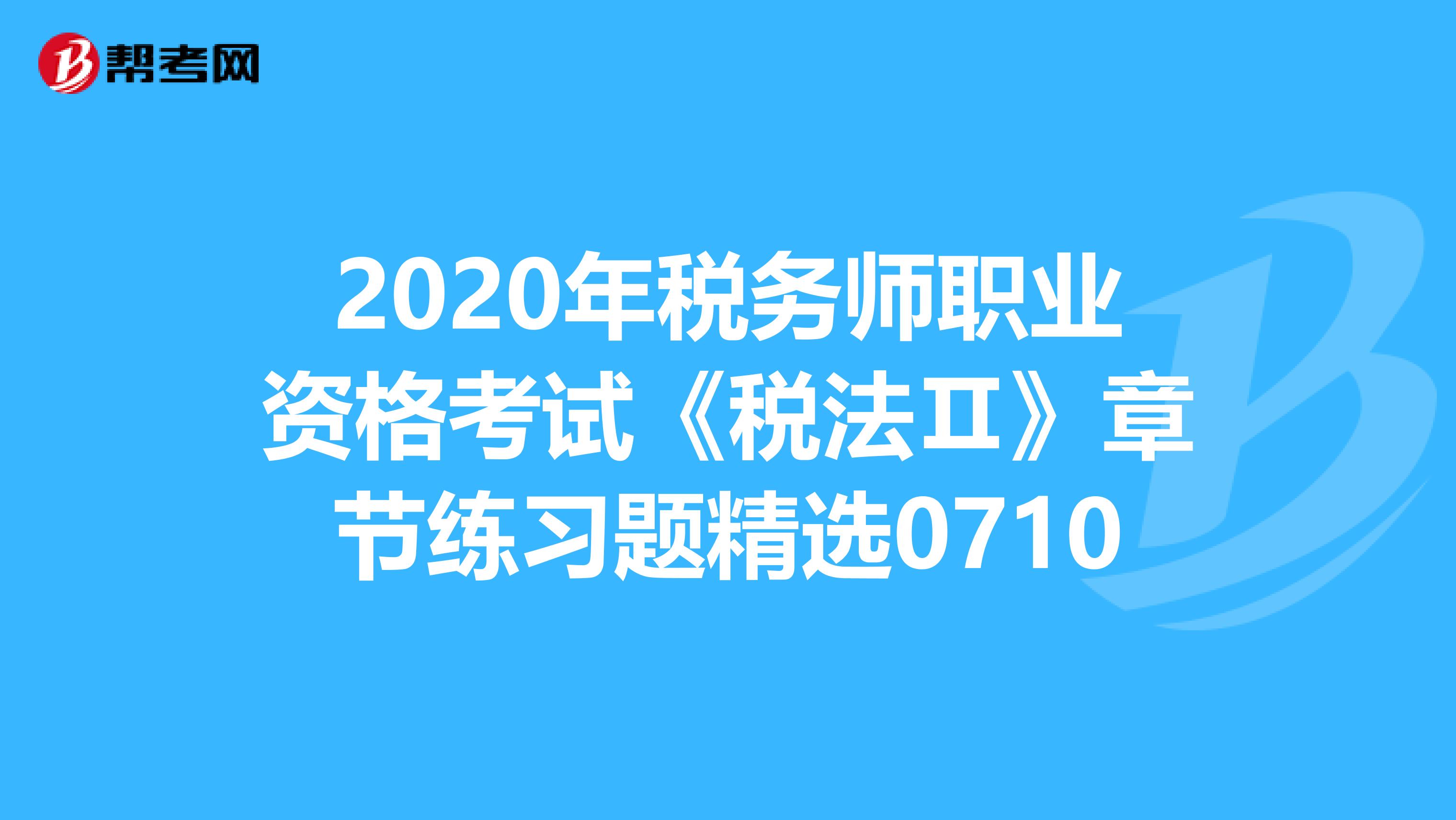 2020年税务师职业资格考试《税法Ⅱ》章节练习题精选0710