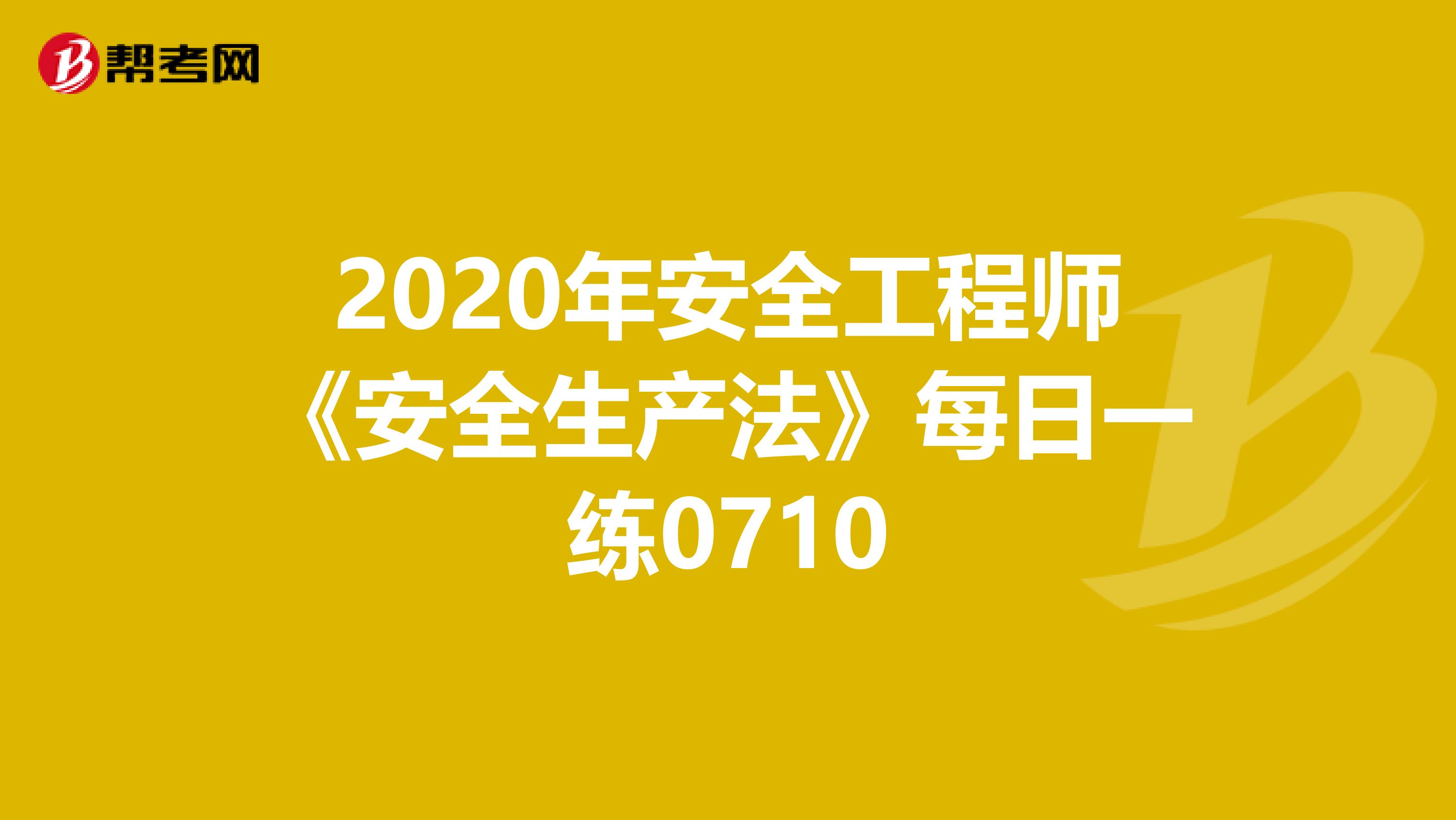 2020年安全工程师《安全生产法》每日一练0710