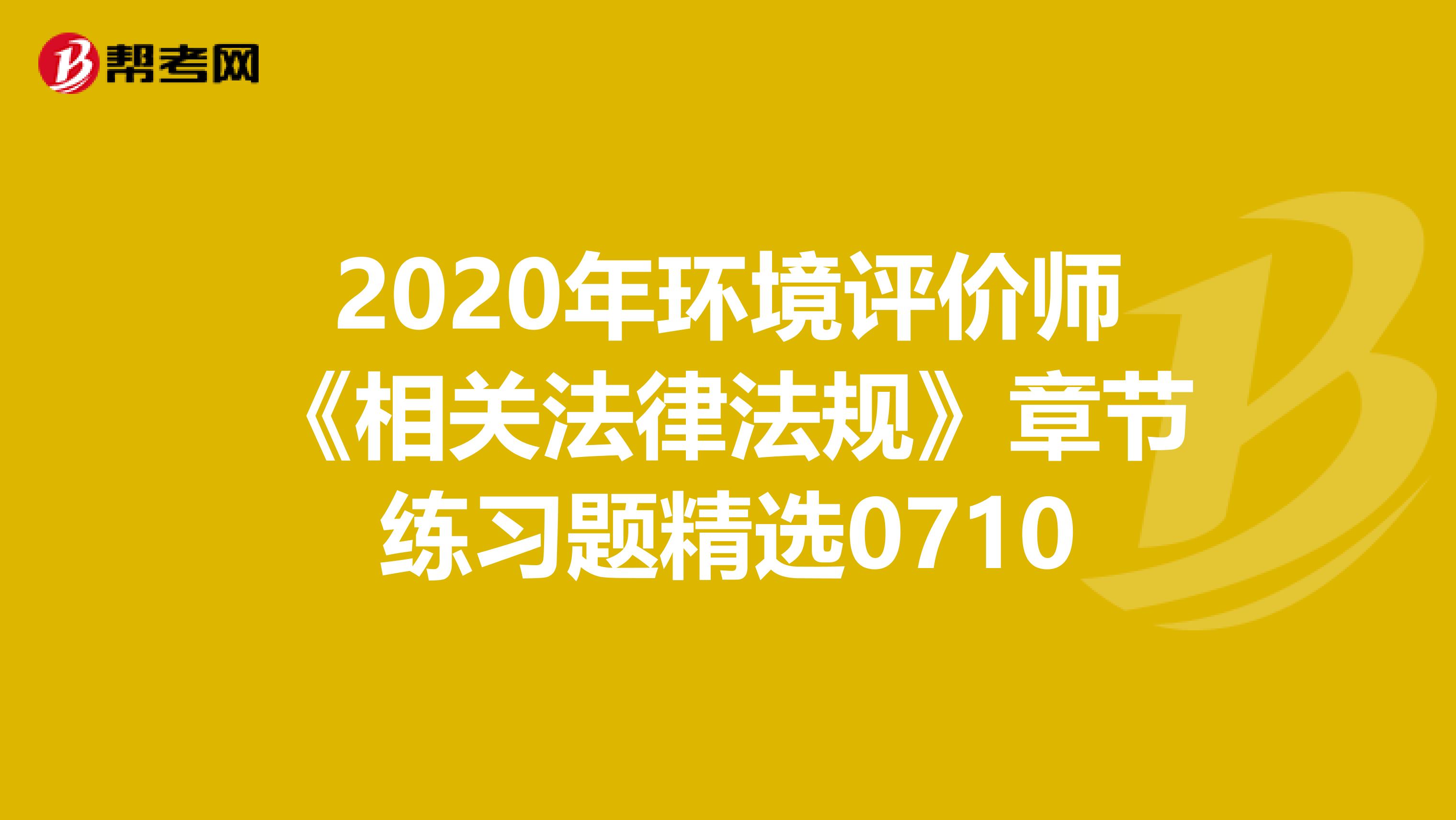 2020年环境评价师《相关法律法规》章节练习题精选0710