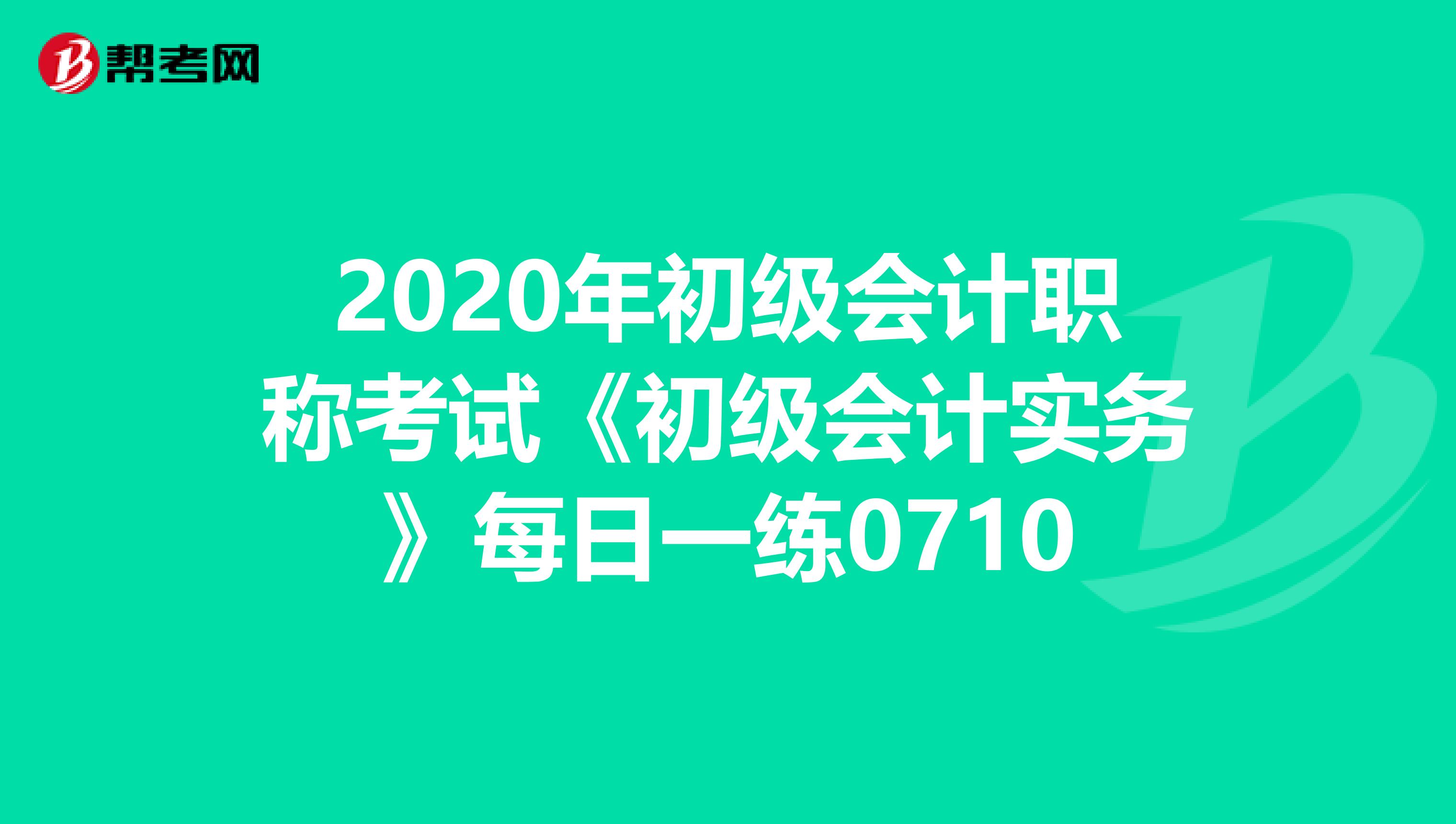2020年初級會計職稱考試《初級會計實務(wù)》每日一練0710