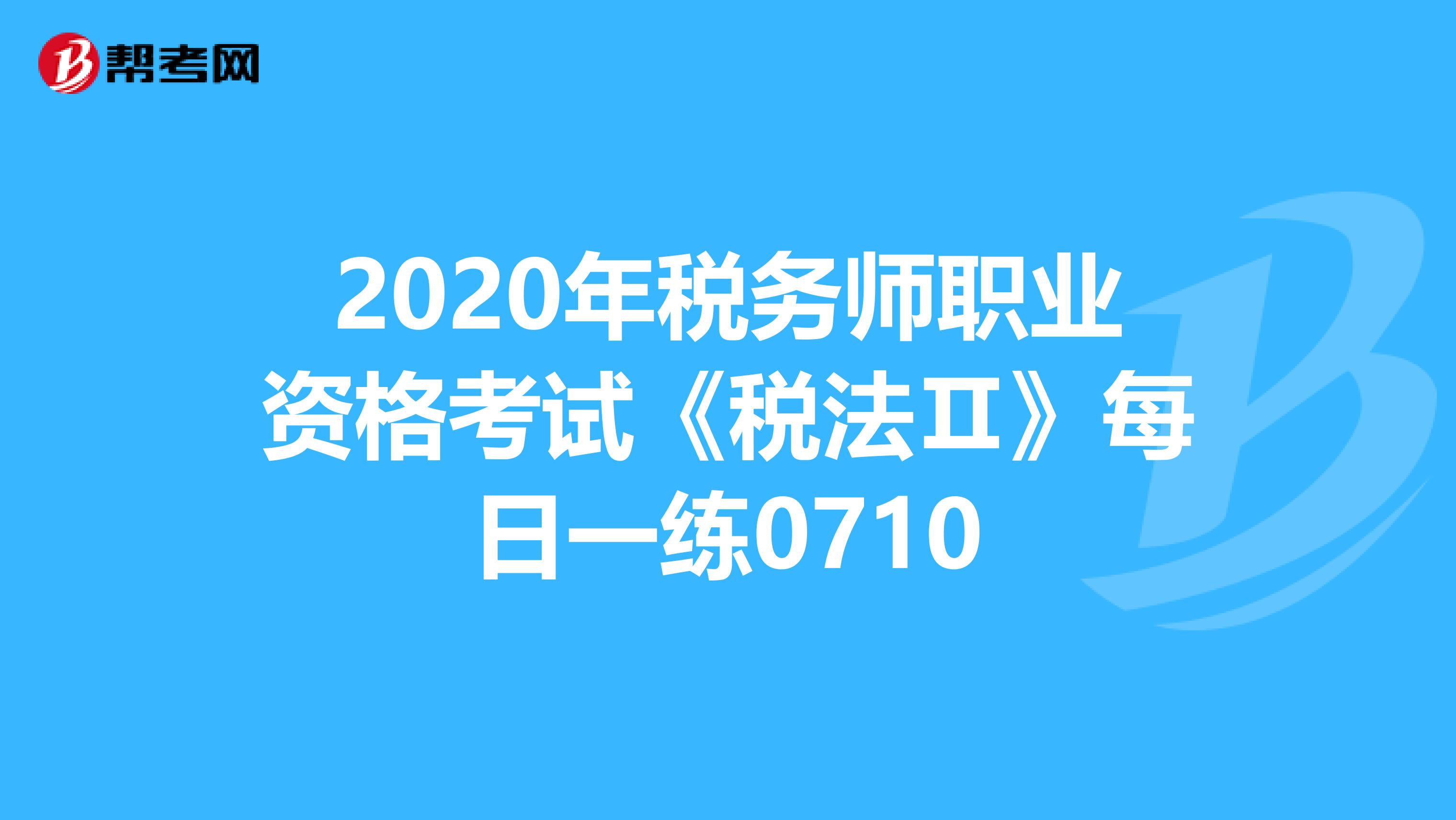 2020年税务师职业资格考试《税法Ⅱ》每日一练0710