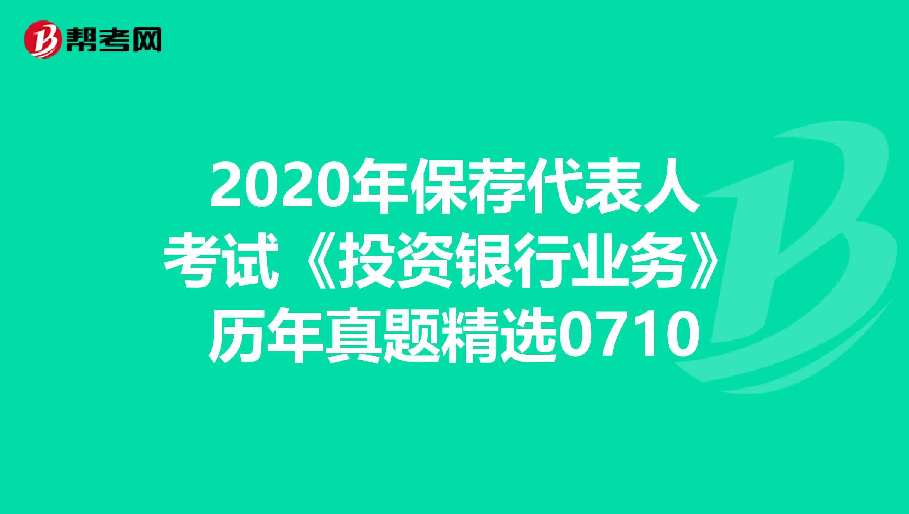 2020年保荐代表人考试《投资银行业务》历年真题精选0710