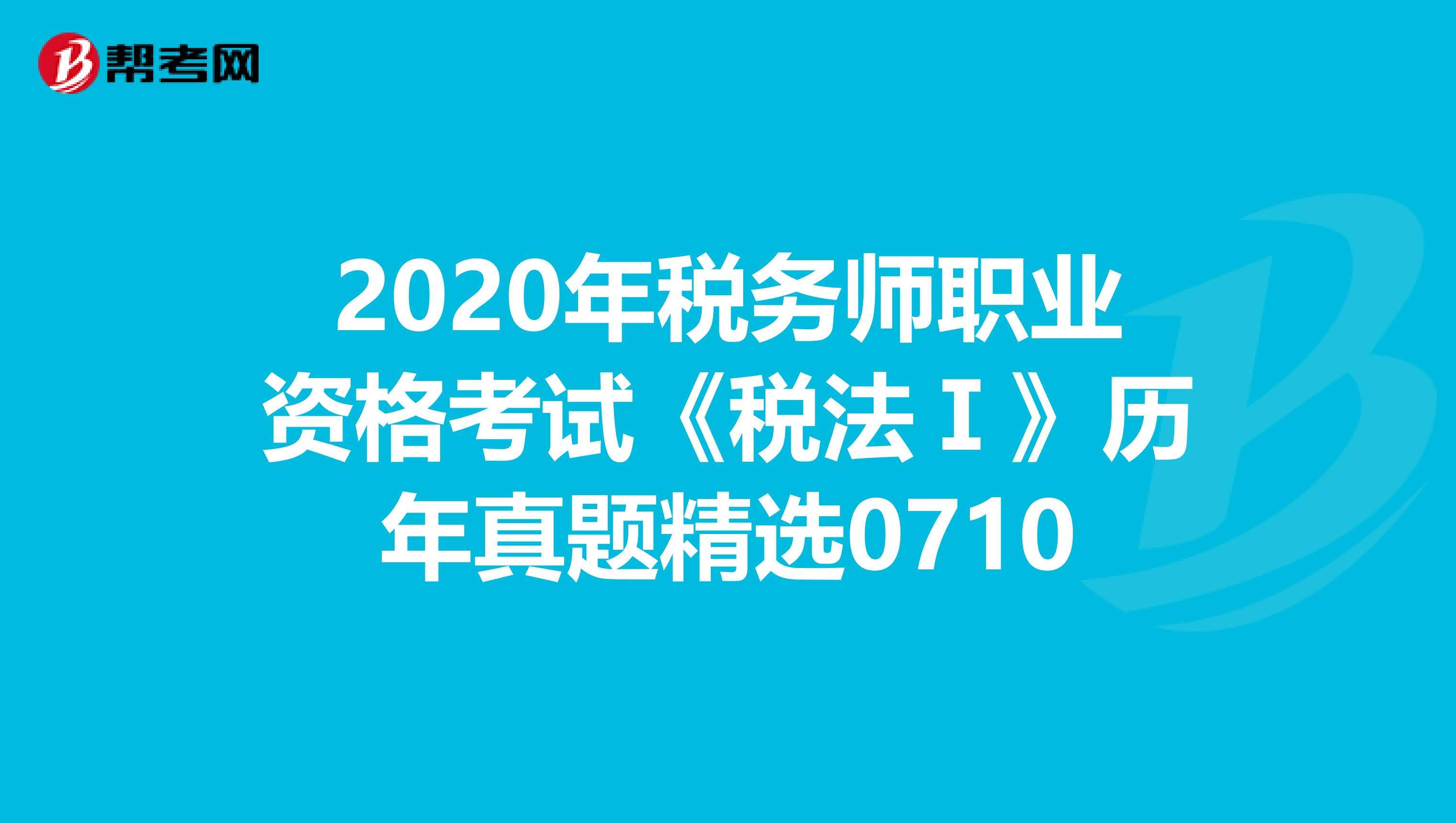 2020年税务师职业资格考试《税法Ⅰ》历年真题精选0710