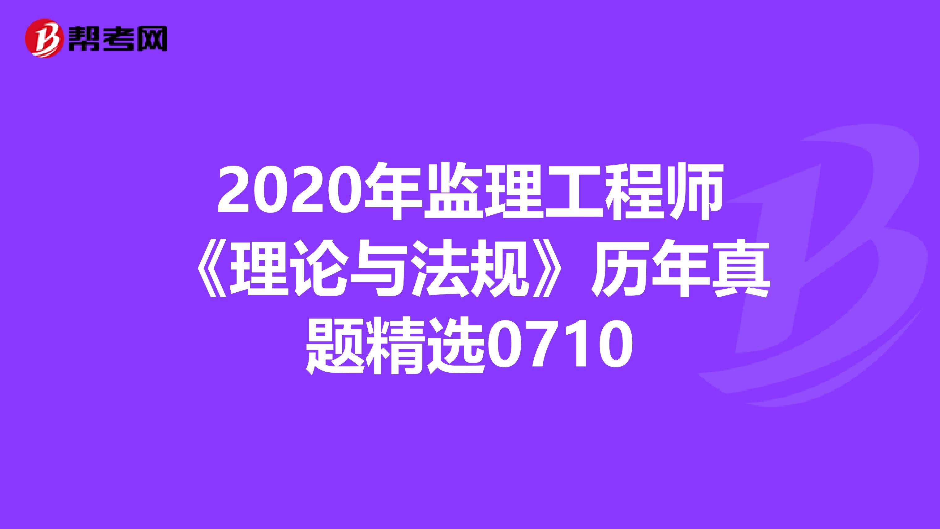 2020年监理工程师《理论与法规》历年真题精选0710