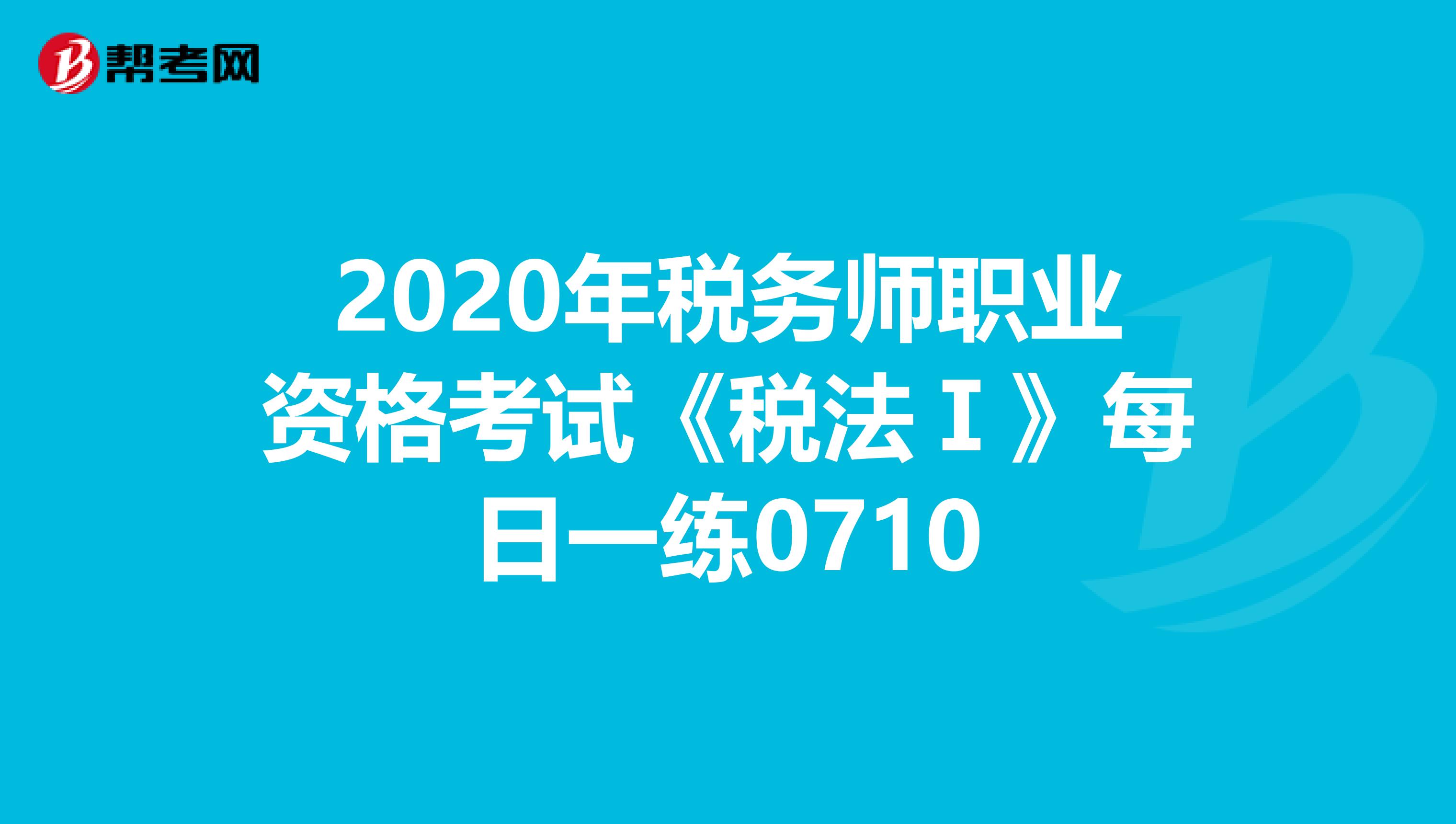 2020年税务师职业资格考试《税法Ⅰ》每日一练0710