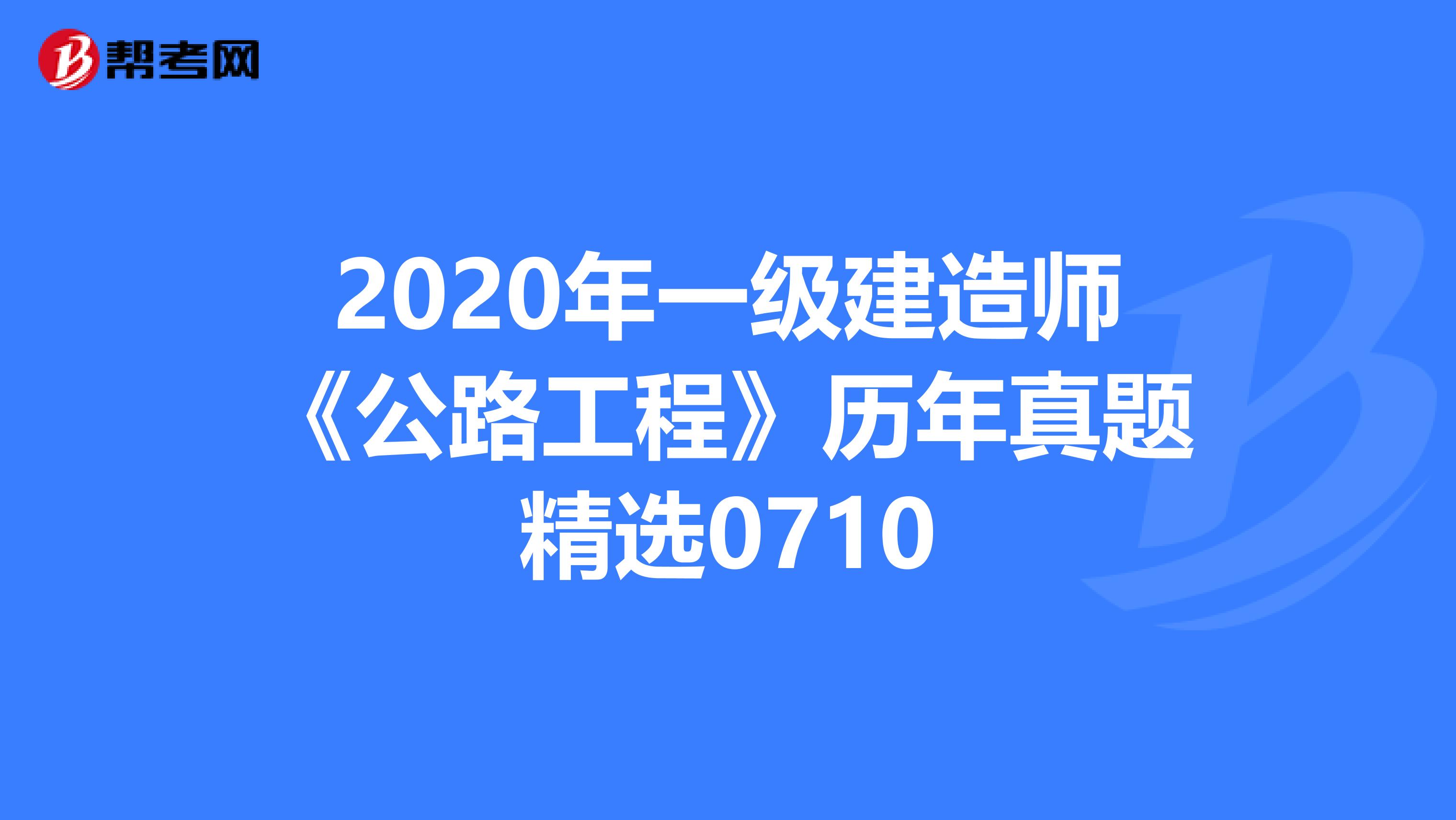 2020年一级建造师《公路工程》历年真题精选0710
