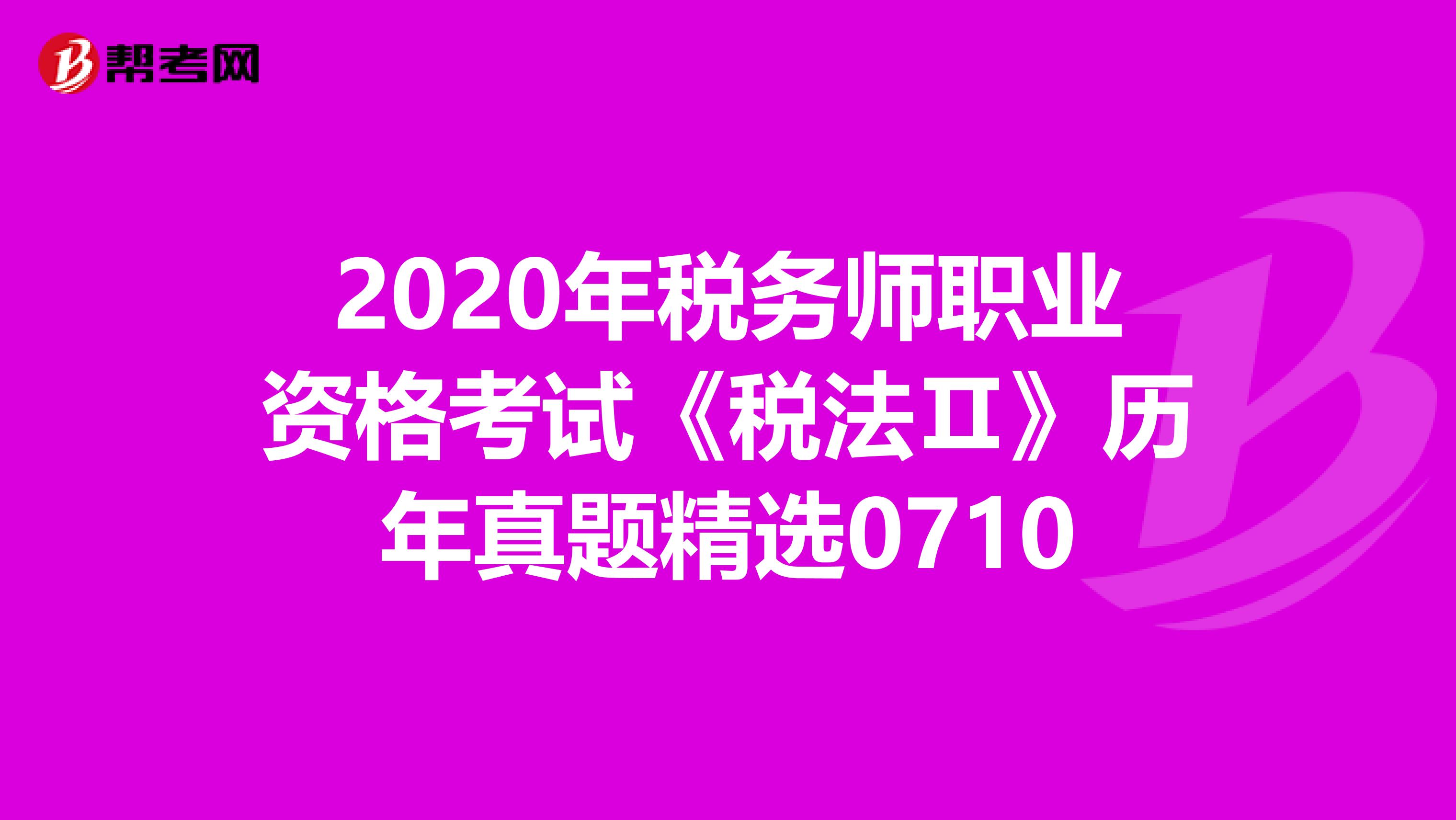 2020年税务师职业资格考试《税法Ⅱ》历年真题精选0710