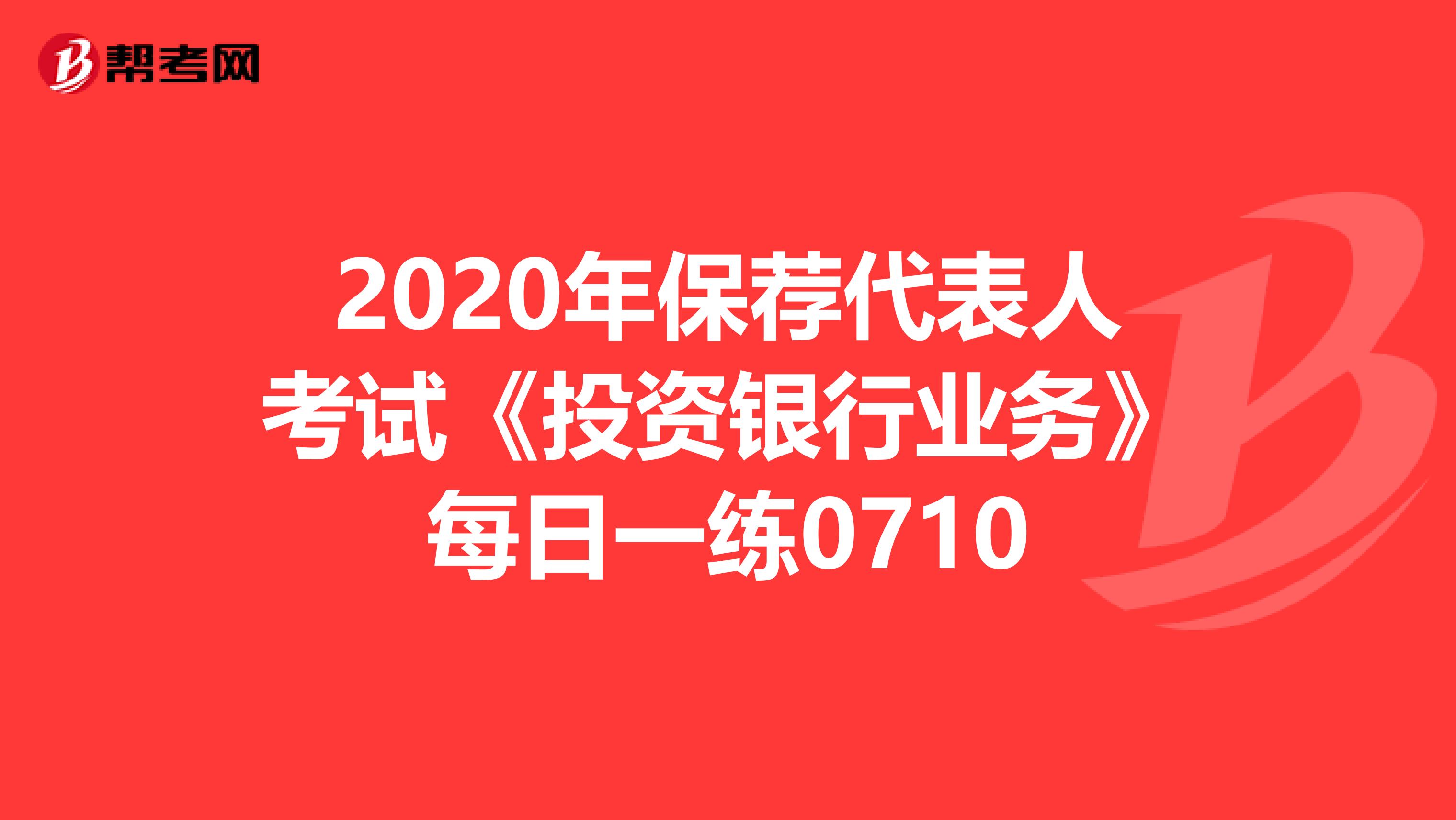 2020年保荐代表人考试《投资银行业务》每日一练0710