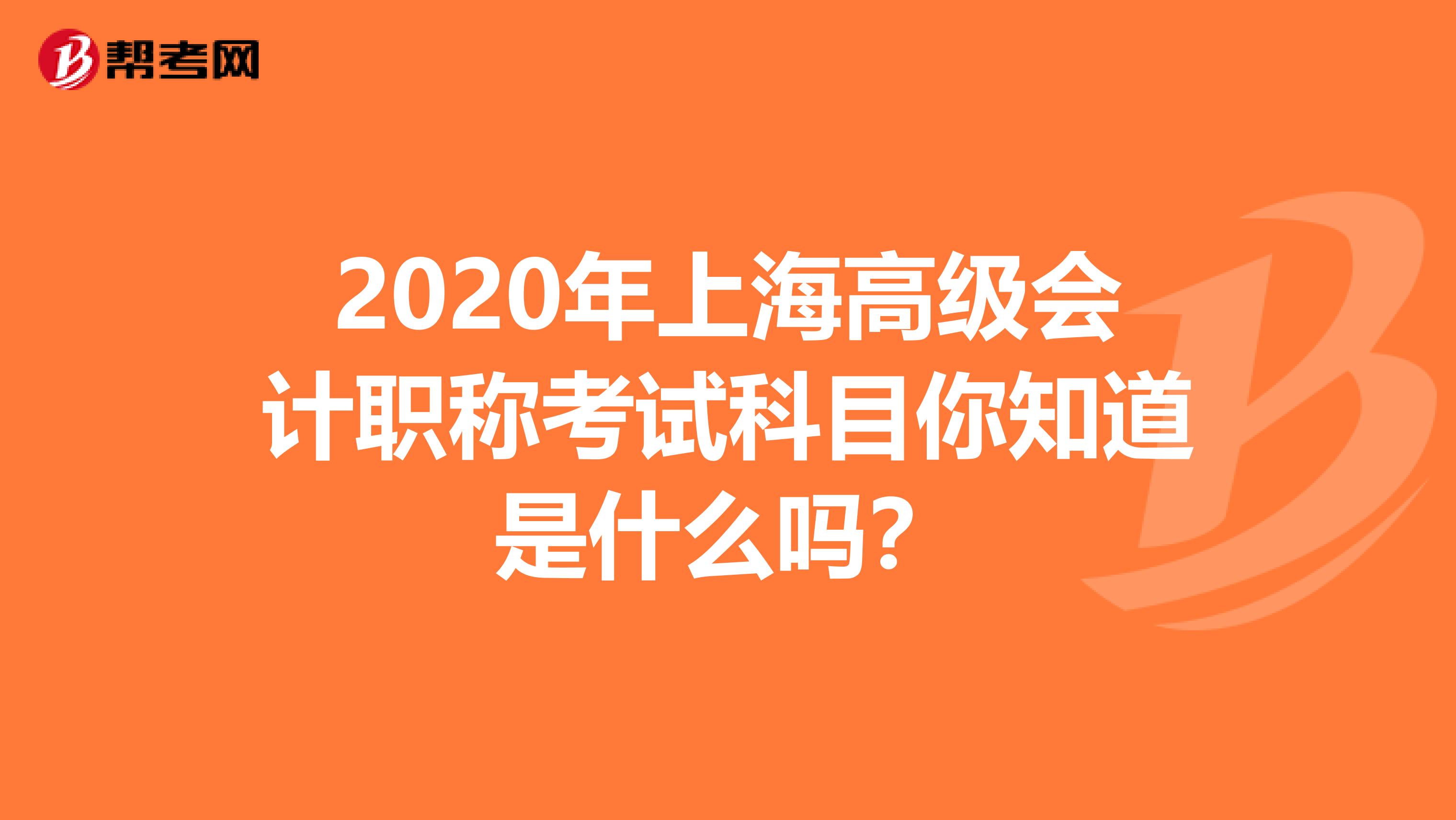 2020年上海高级会计职称考试科目你知道是什么吗？