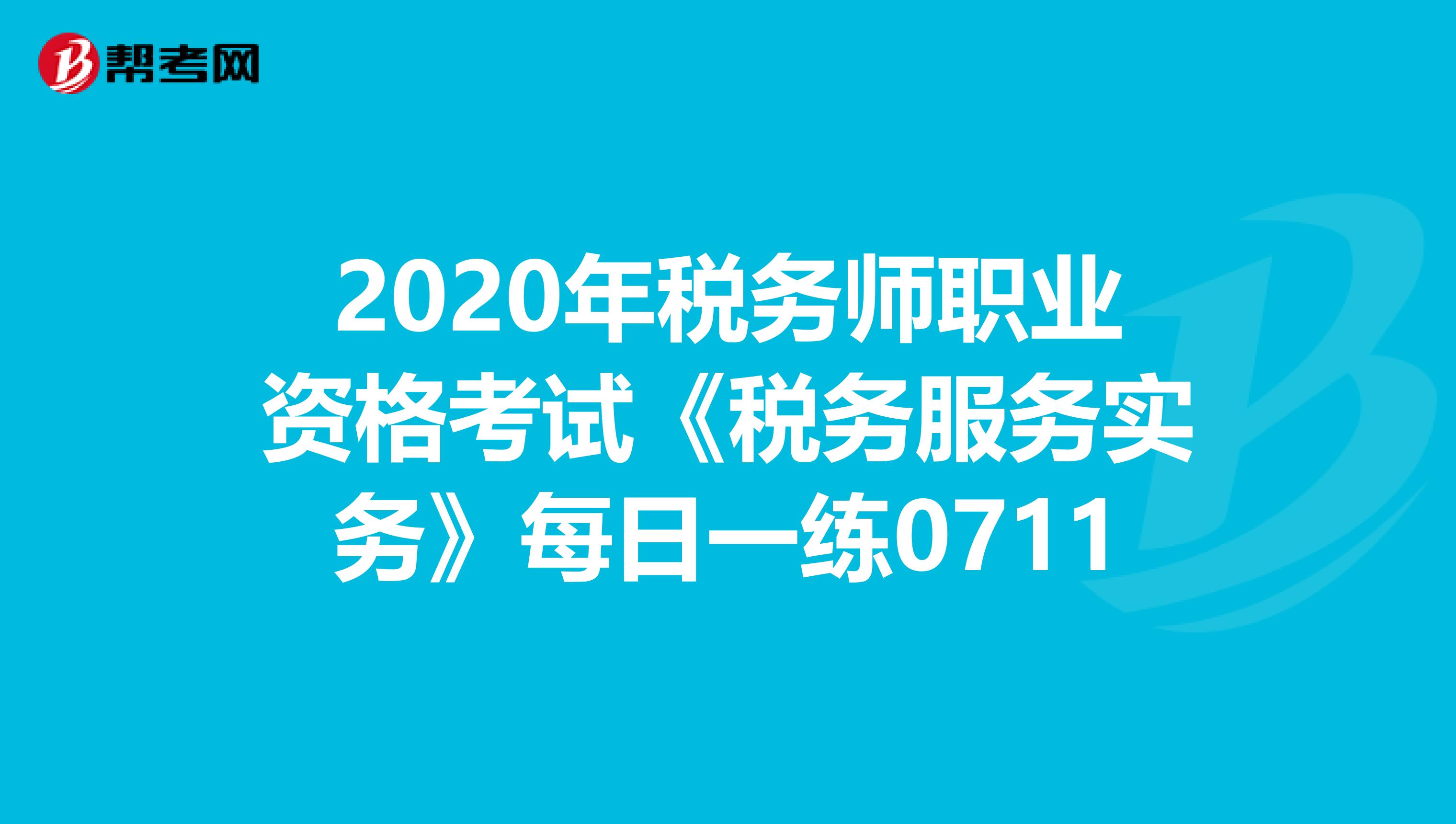 2020年稅務師職業資格考試《稅務服務實務》每日一練0711