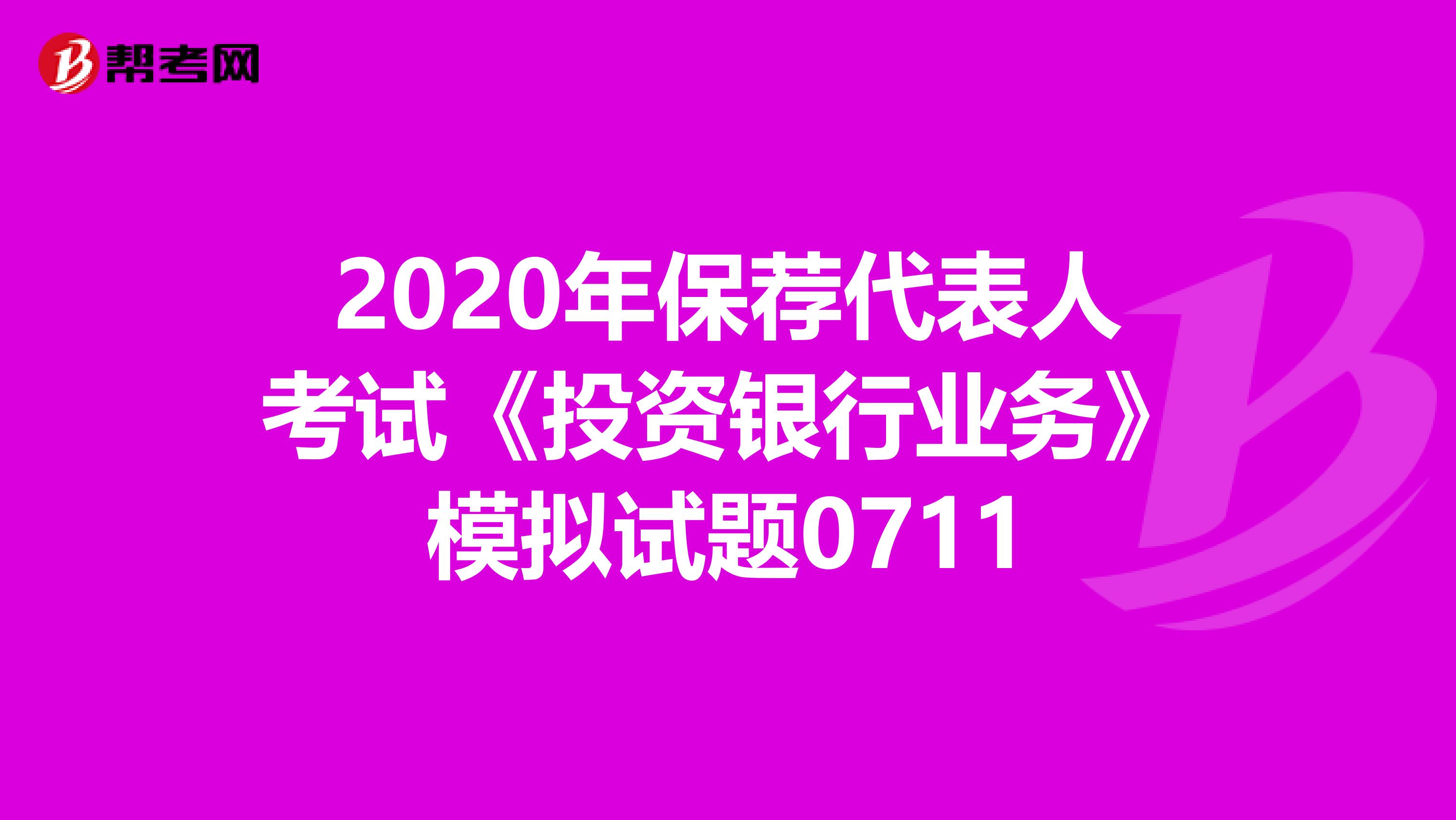 2020年保荐代表人考试《投资银行业务》模拟试题0711